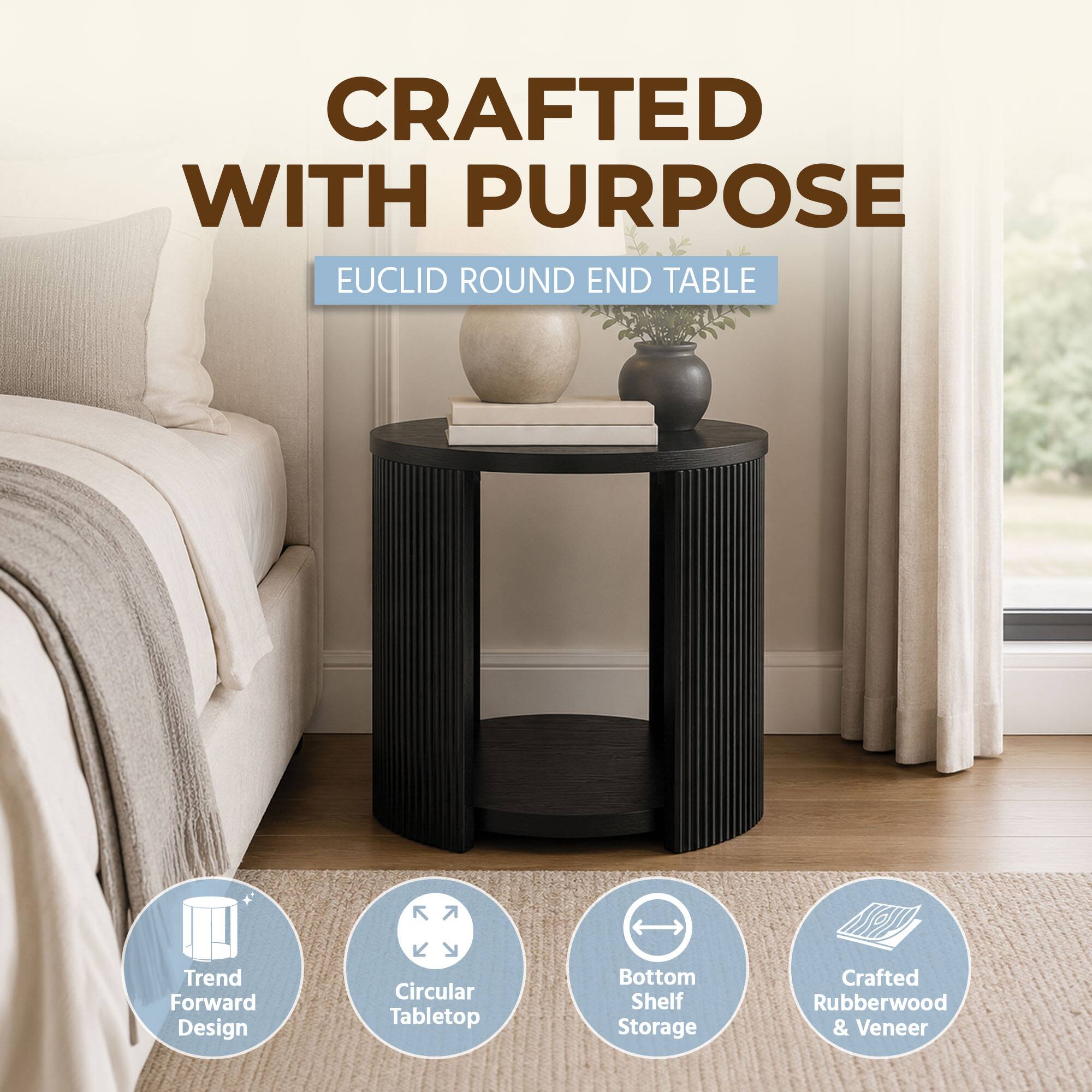 CRAFTED WITH PURPOSE  
EUCLID ROUND END TABLE  

- Trend Forward Design  
- Circular Tabletop  
- Bottom Shelf Storage  
- Crafted Rubberwood & Veneer