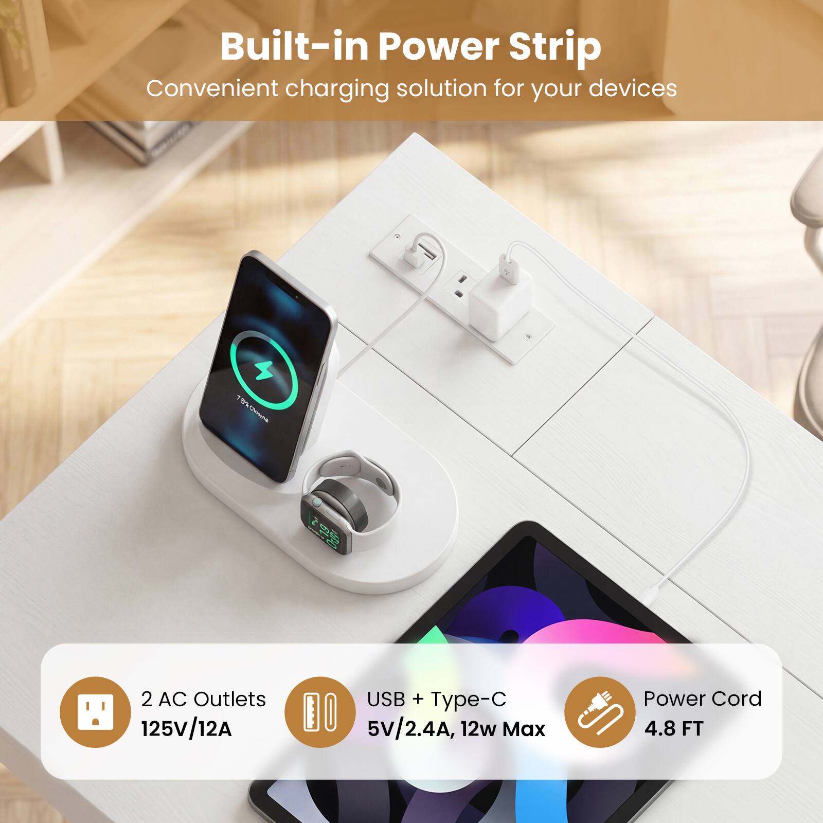 Built-in Power Strip  
Convenient charging solution for your devices  

- 2 AC Outlets  
  125V/12A  

- USB + Type-C  
  5V/2.4A, 12w Max  

- Power Cord  
  4.8 FT