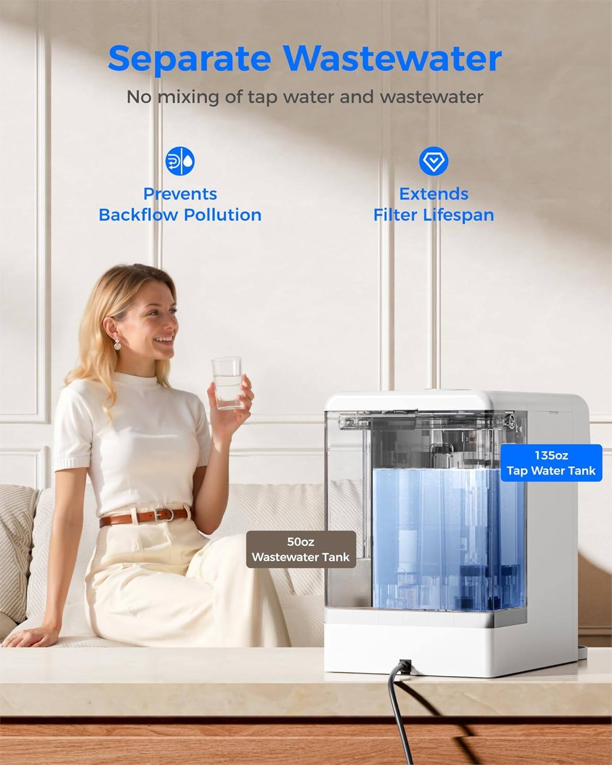 Separate Wastewater  
No mixing of tap water and wastewater  
Prevents Backflow Pollution  
Extends Filter Lifespan  
135oz Tap Water Tank  
50oz Wastewater Tank