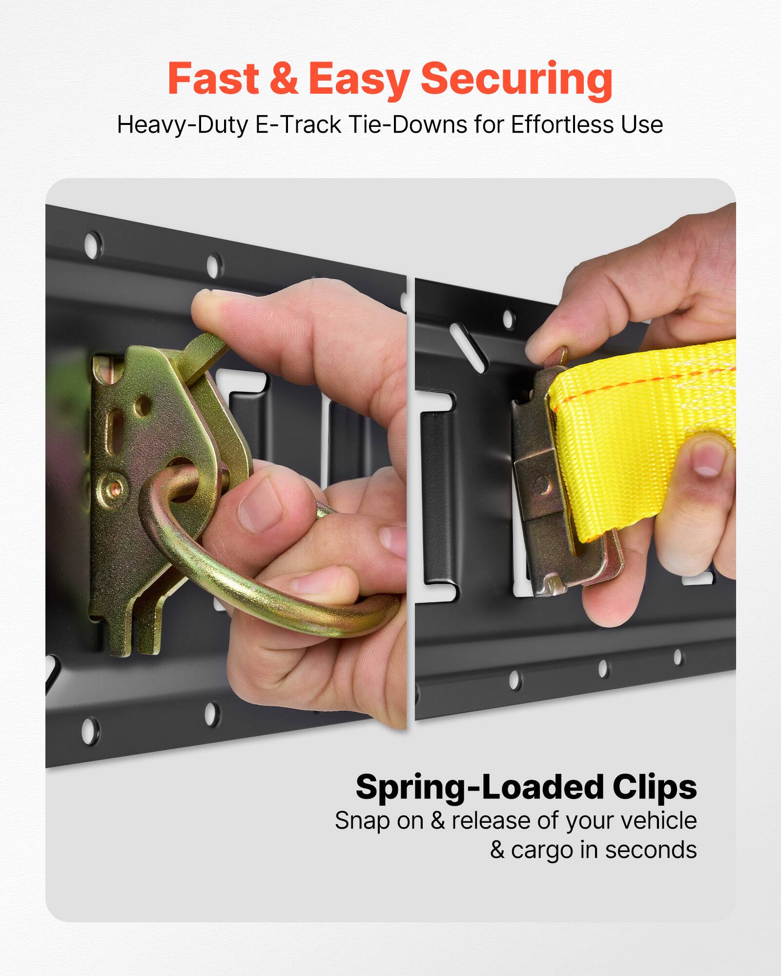 Fast & Easy Securing  
Heavy-Duty E-Track Tie-Downs for Effortless Use  

Spring-Loaded Clips  
Snap on & release of your vehicle & cargo in seconds