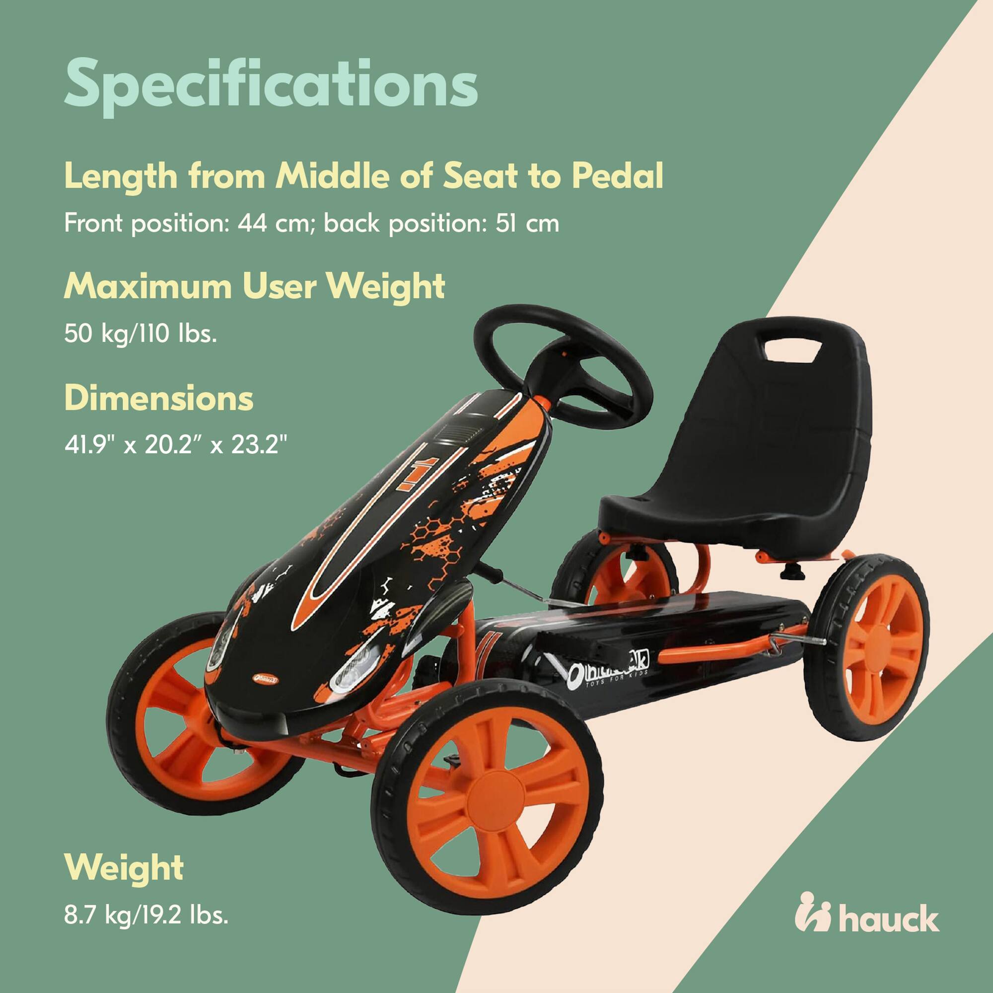 Specifications

Length from Middle of Seat to Pedal  
Front position: 44 cm; back position: 51 cm

Maximum User Weight  
50 kg/110 lbs.

Dimensions  
41.9" x 20.2" x 23.2"

Weight  
8.7 kg/19.2 lbs.

i hauck