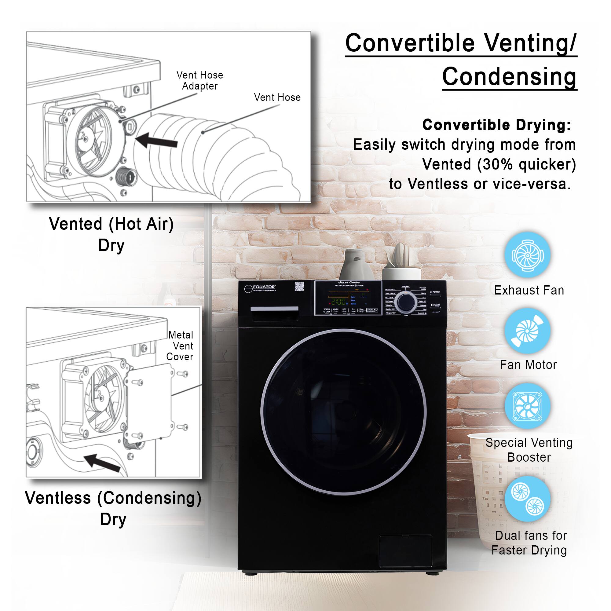 Convertible Venting/Condensing

Convertible Drying: Easily switch drying mode from Vented (30% quicker) to Ventless or vice-versa.

Vented (Hot Air) Dry

Vent Hose Adapter
Vent Hose

Ventless (Condensing) Dry

Metal Vent Cover

Exhaust Fan
Fan Motor
Special Venting Booster
Dual fans for Faster Drying