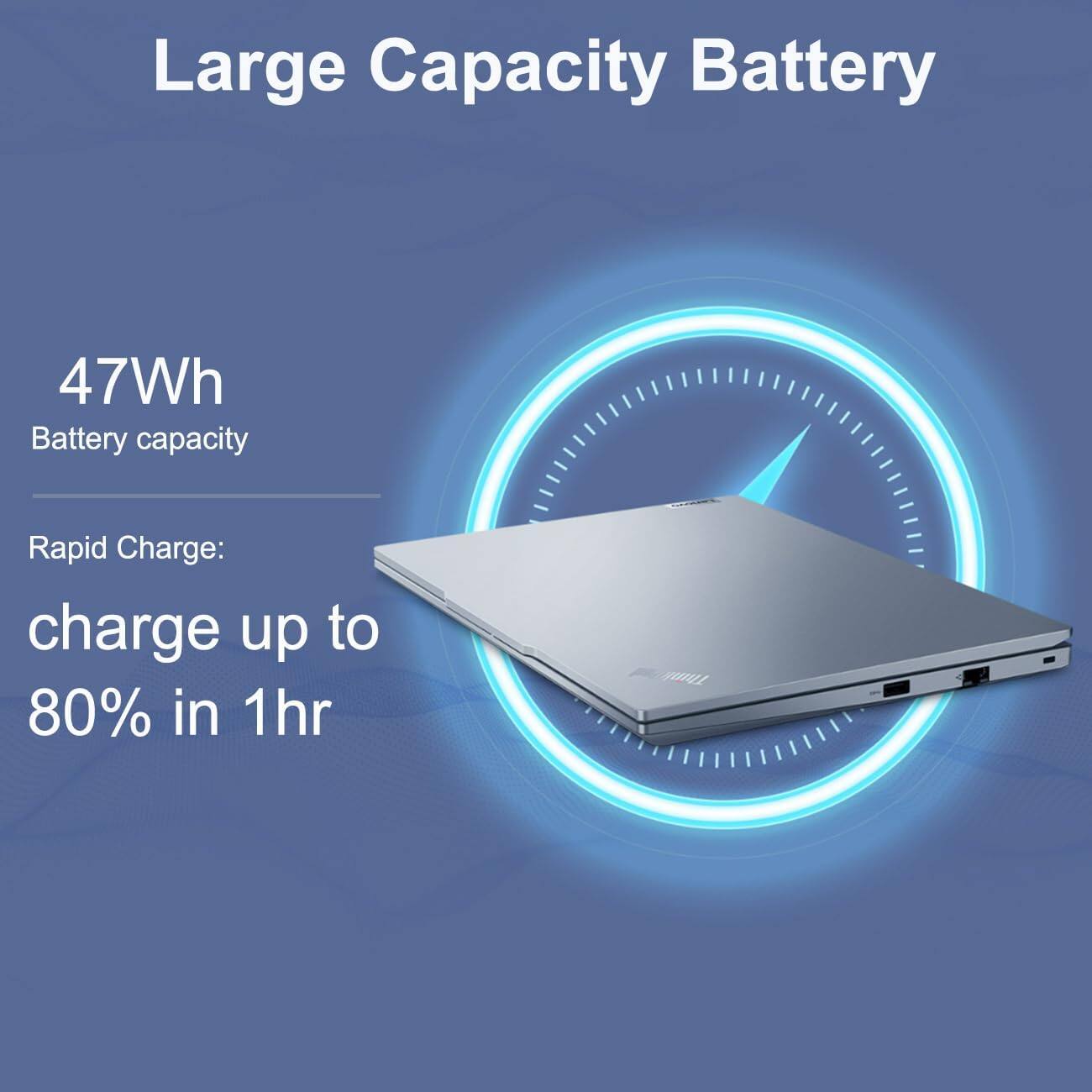 Large Capacity Battery

47Wh  
Battery capacity

Rapid Charge:  
charge up to 80% in 1hr