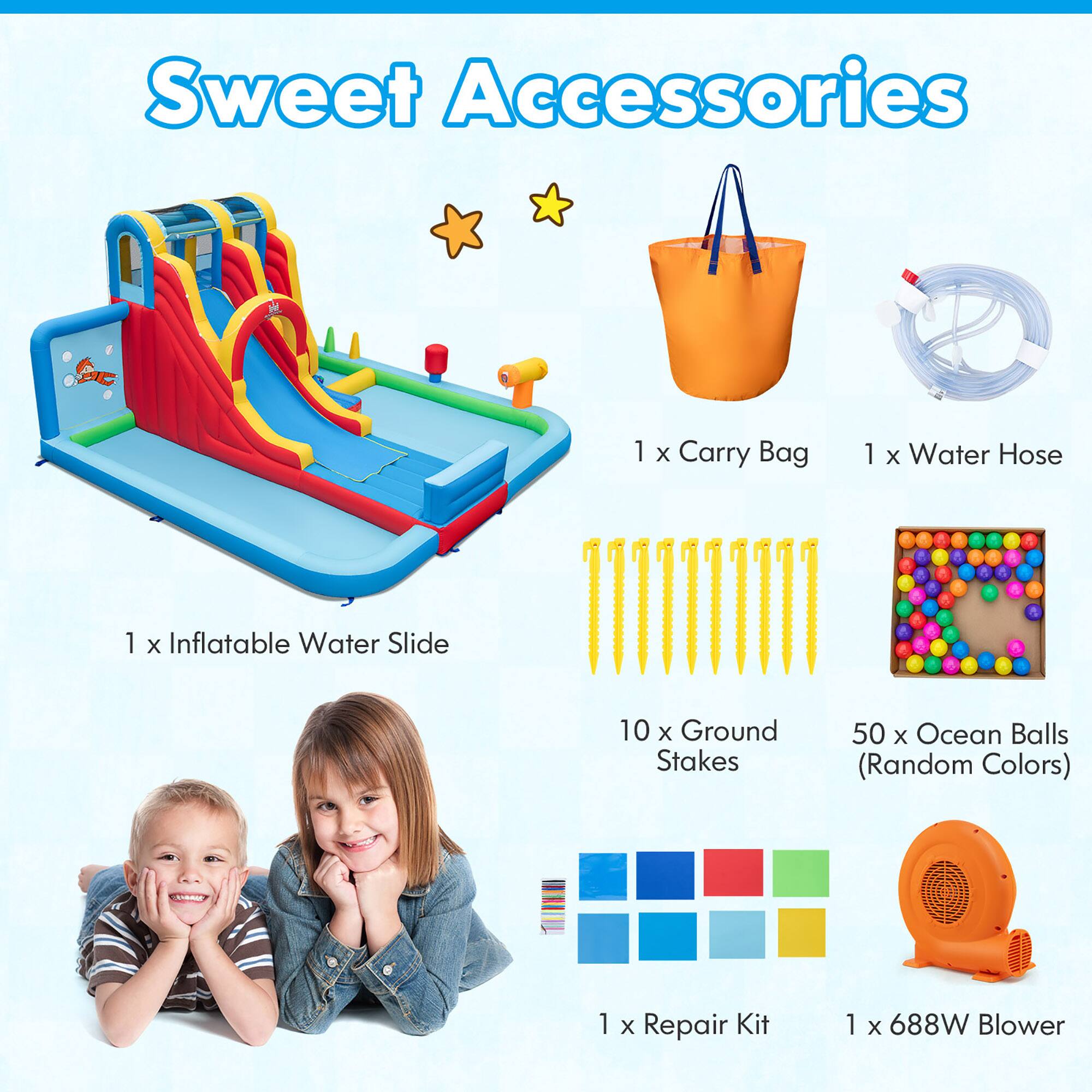 Sweet Accessories

1 x Inflatable Water Slide  
1 x Carry Bag  
10 x Ground Stakes  
1 x Water Hose  
50 x Ocean Balls (Random Colors)  
1 x Repair Kit  
1 x 688W Blower