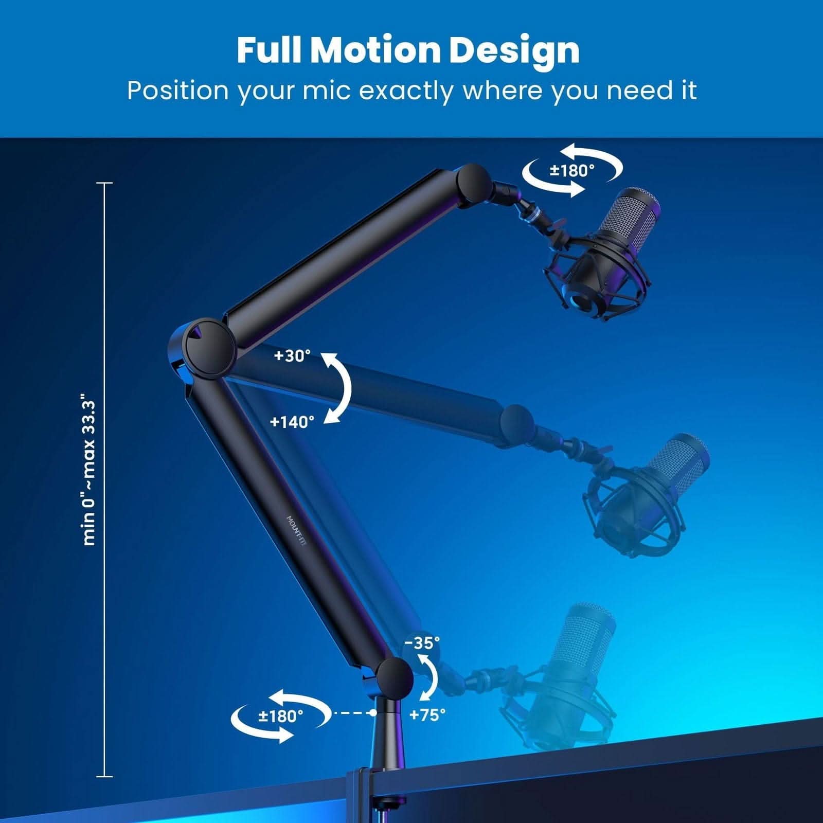 Full Motion Design  
Position your mic exactly where you need it  

- 180°  
- +30°  
- 33.3" max  
- 0" min  
- +140°  
- -35°  
- +75°