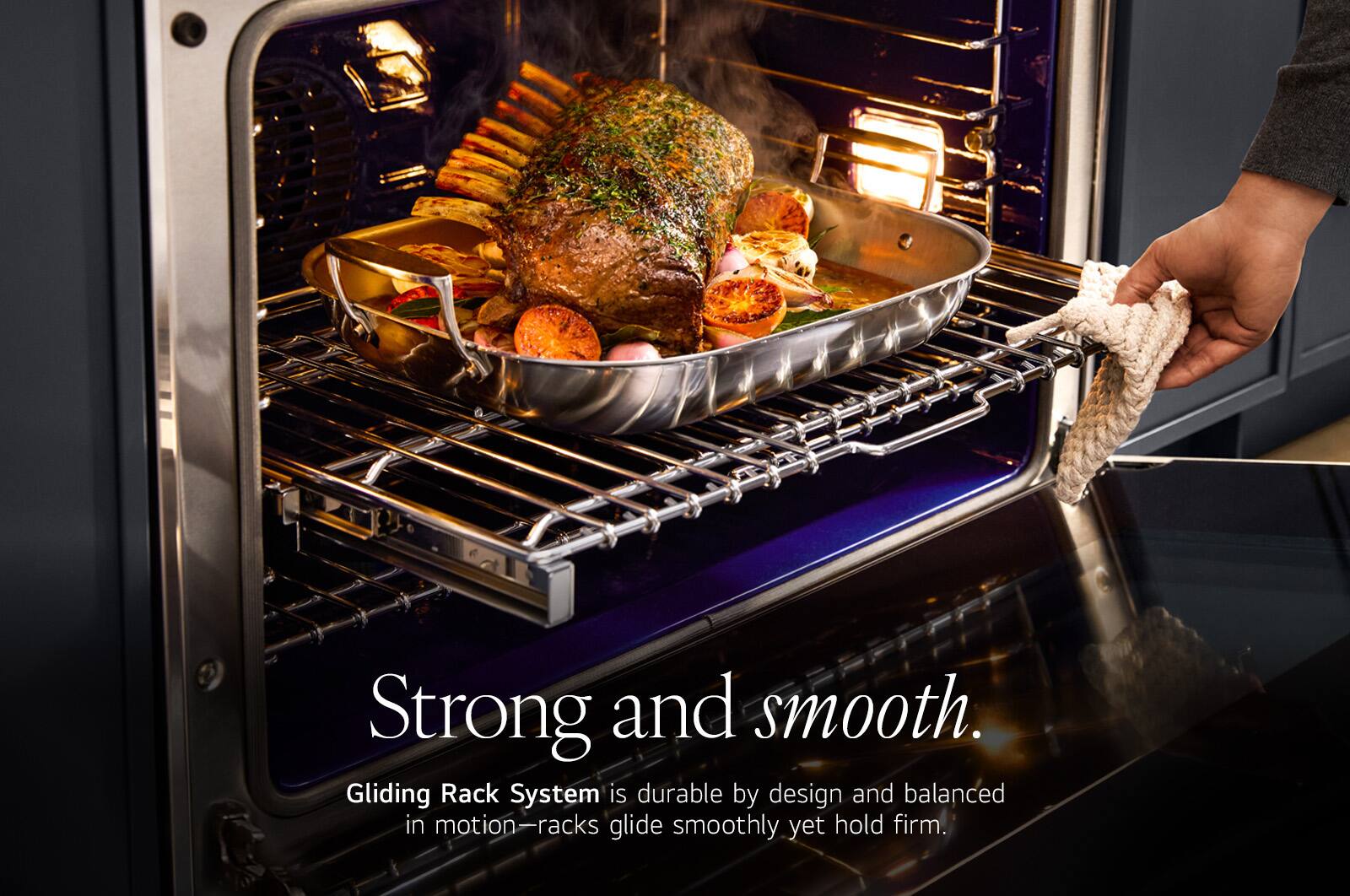 Strong and smooth.  
Gliding Rack System is durable by design and balanced in motion—racks glide smoothly yet hold firm.