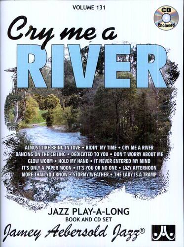 VOLUME 131

Cry me a RIVER

ALMOST LIKE BEING IN LOVE  
BIDIN' MY TIME  
CRY ME A RIVER  
DANCING ON THE CEILING  
DEDICATED TO YOU  
DON'T WORRY ABOUT ME  
GLOW WORM  
HOLD MY HAND  
IT NEVER ENTERED MY MIND  
IT'S ONLY A PAPER MOON  
IT'S YOU OR NO ONE  
LAZY AFTERNOON  
MORE THAN YOU KNOW  
STORMY WEATHER  
THE LADY IS A TRAMP

JAZZ PLAY-A-LONG  
BOOK AND CD SET

Jamey Aebersold Jazz®