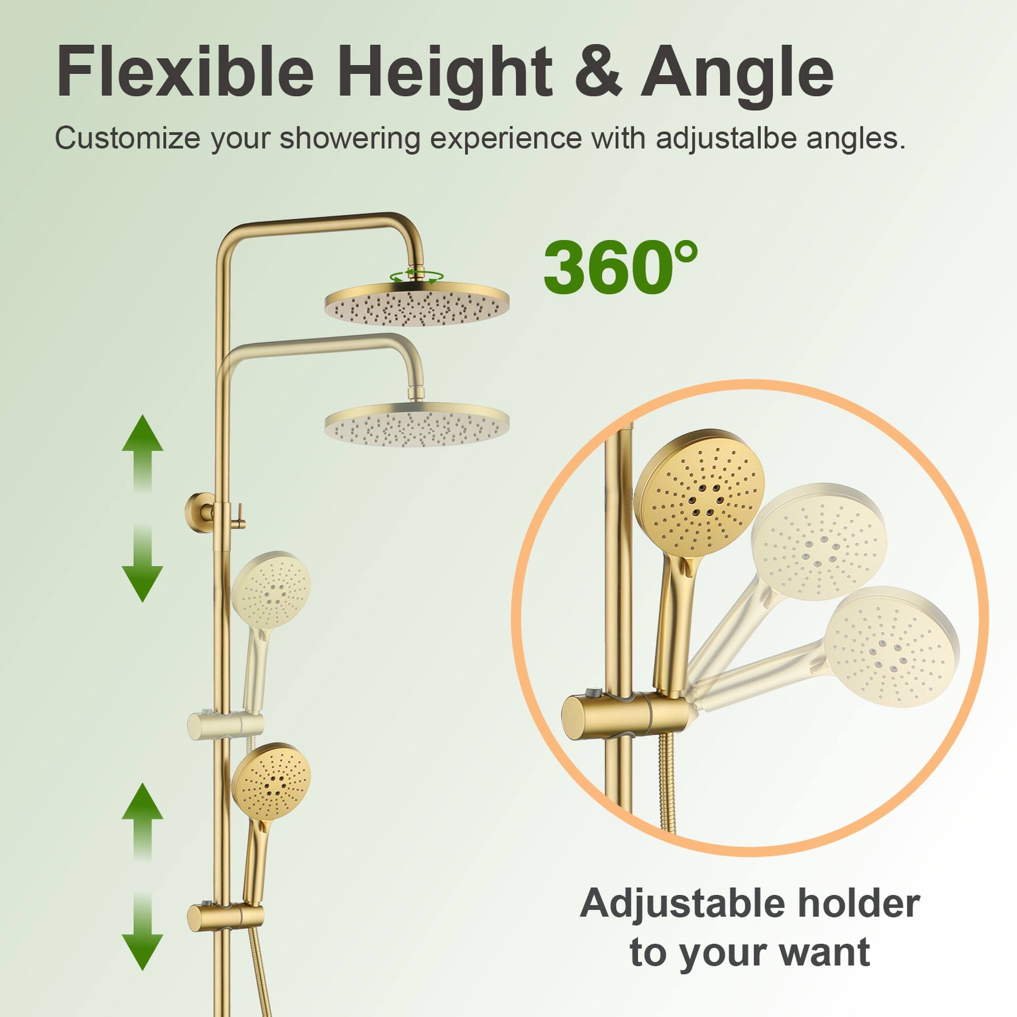 Flexible Height & Angle  
Customize your showering experience with adjustable angles.  
360° Adjustable holder to your want