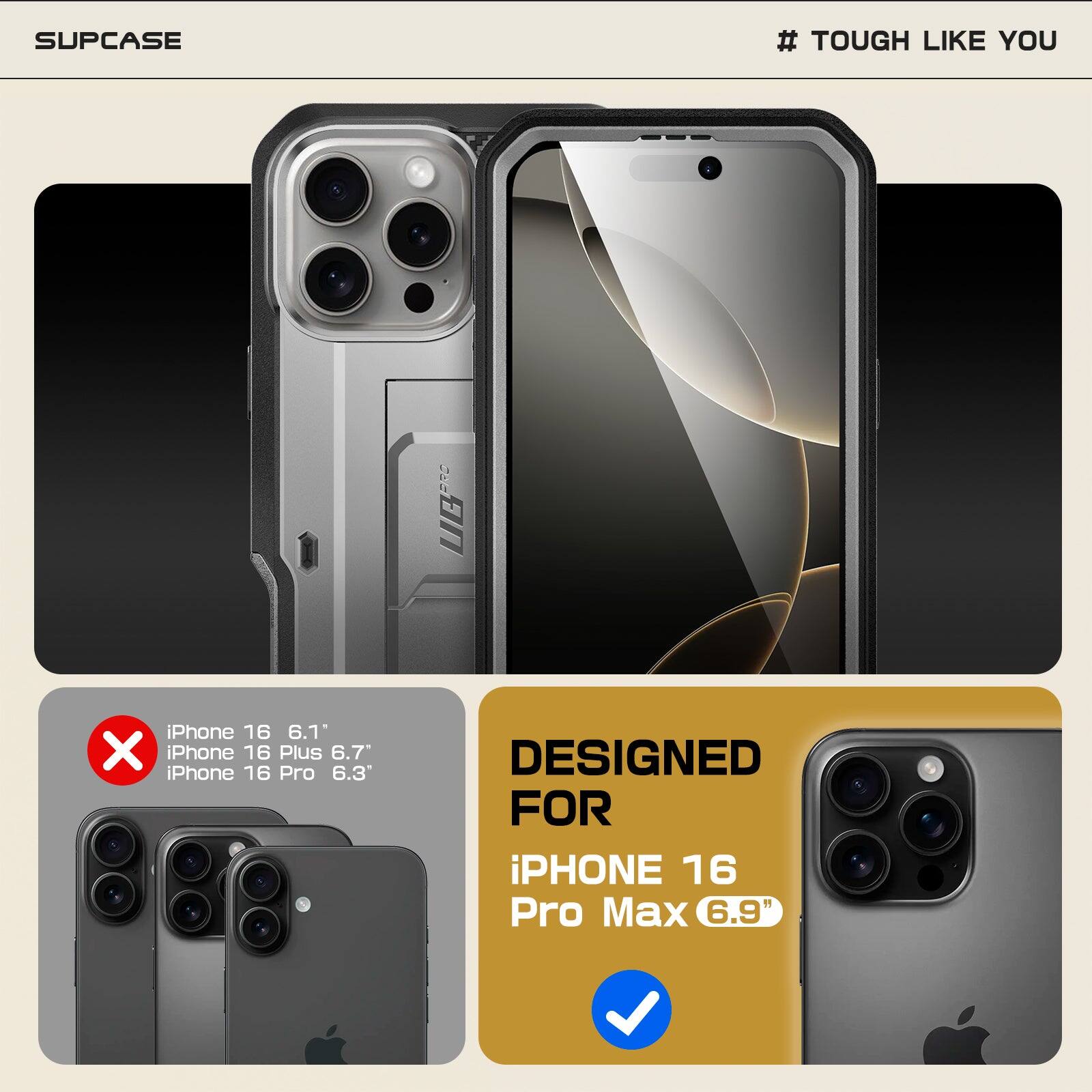 SUPCASE  
# TOUGH LIKE YOU  

DESIGNED FOR  
iPhone 16 Pro Max 6.9"  

iPhone 16 6.1"  
iPhone 16 Plus 6.7"  
iPhone 16 Pro 6.3"