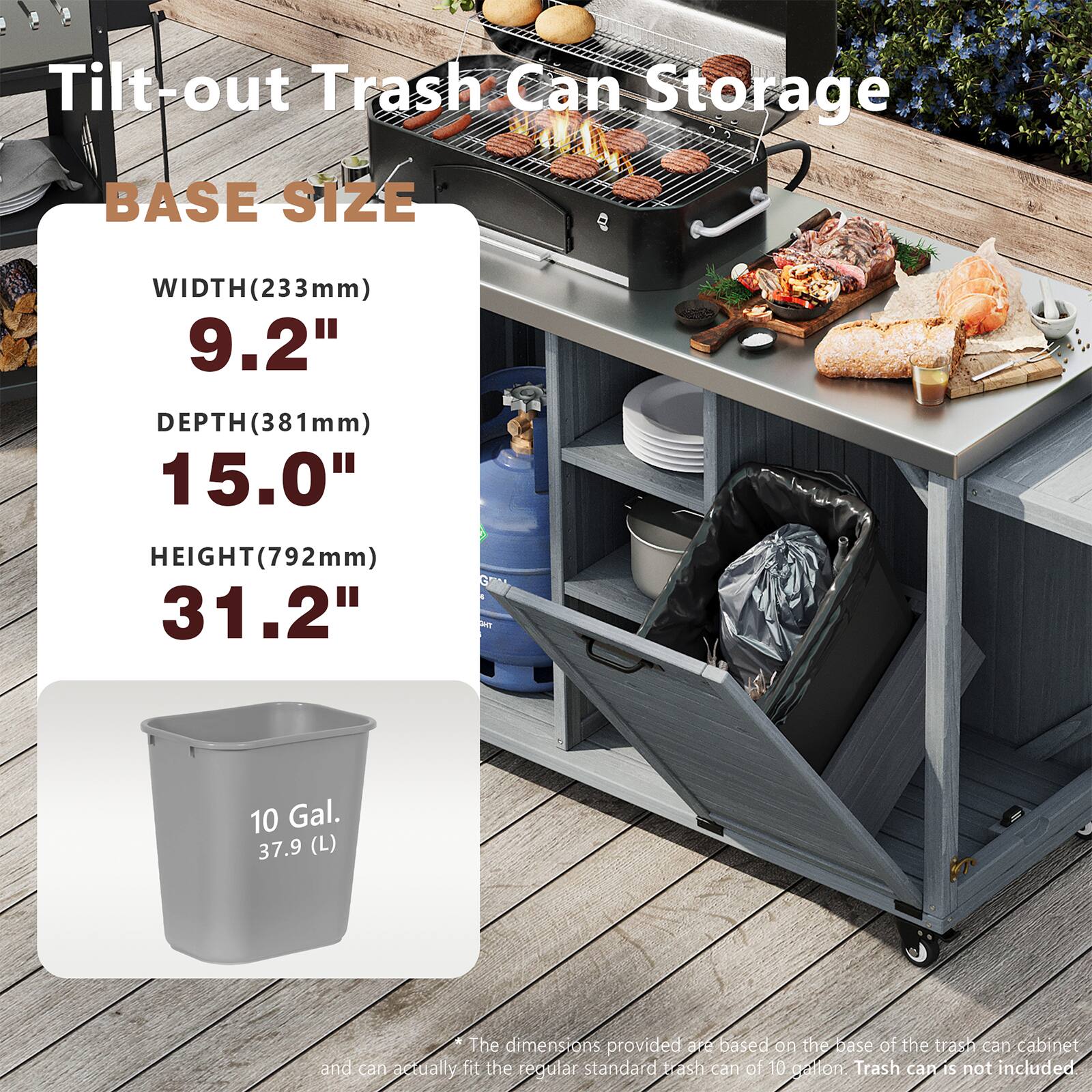 Tilt-out Trash Can Storage

BASE SIZE
WIDTH (233mm) 9.2"
DEPTH (381mm) 15.0"
HEIGHT (792mm) 31.2"

10 Gal. 37.9 (L)

The dimensions provided are based on the base of the trash can cabinet and can actually fit the regular standard trash can of 10 gallons. Trash can is not included.