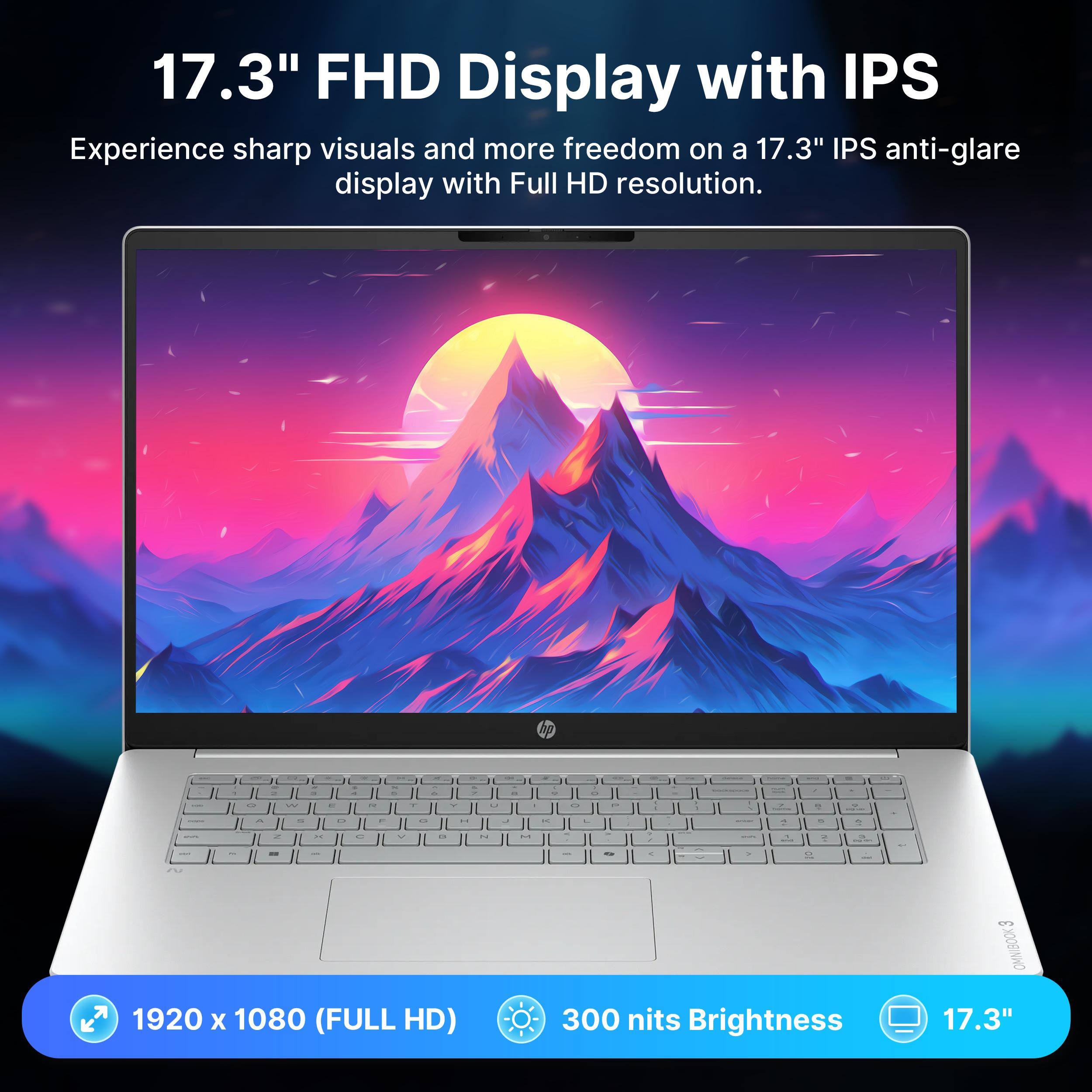 17.3" FHD Display with IPS

Experience sharp visuals and more freedom on a 17.3" IPS anti-glare display with Full HD resolution.

1920 x 1080 (FULL HD)
300 nits Brightness
17.3"
