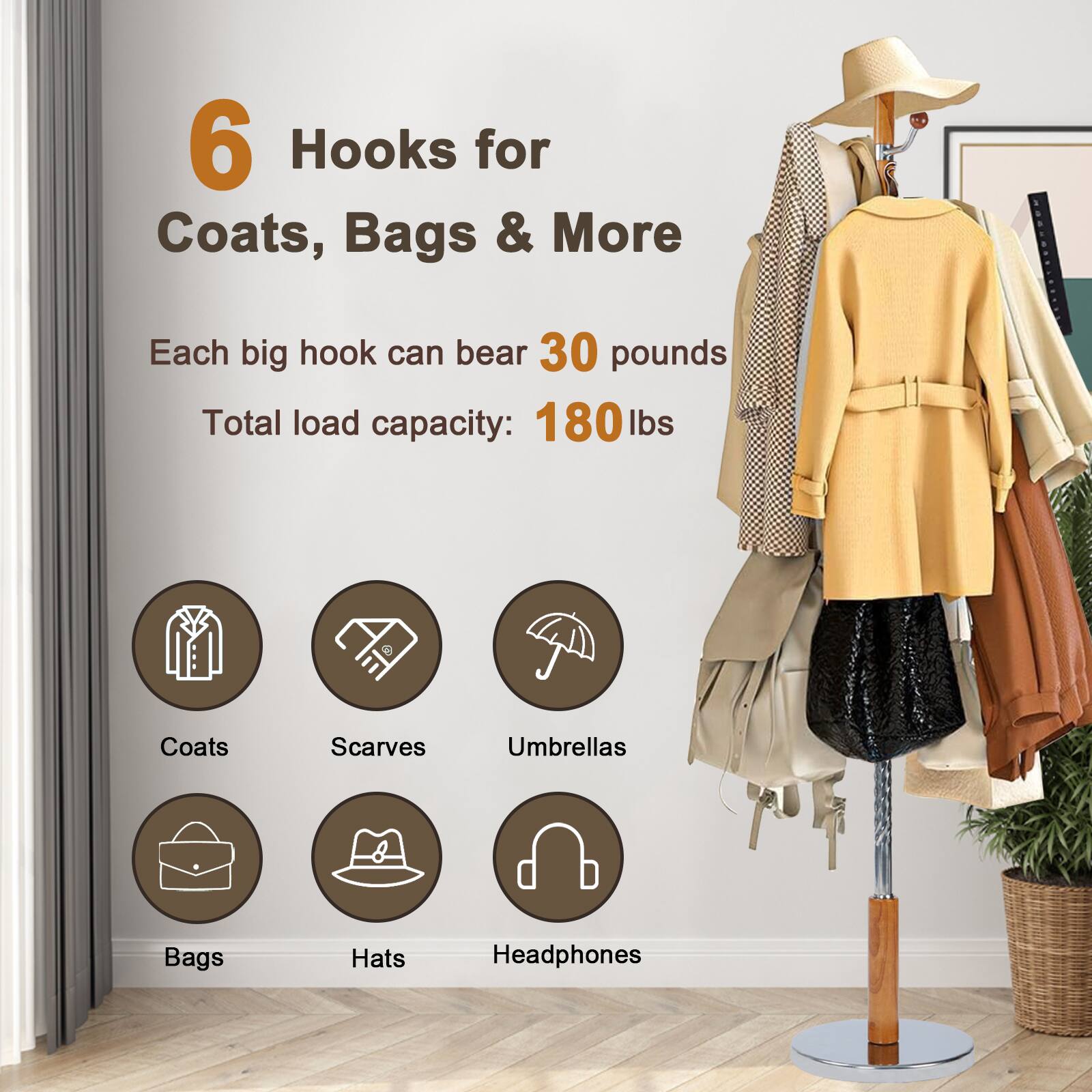 6 Hooks for Coats, Bags & More

Each big hook can bear 30 pounds

Total load capacity: 180 lbs

- Coats
- Scarves
- Umbrellas
- Bags
- Hats
- Headphones