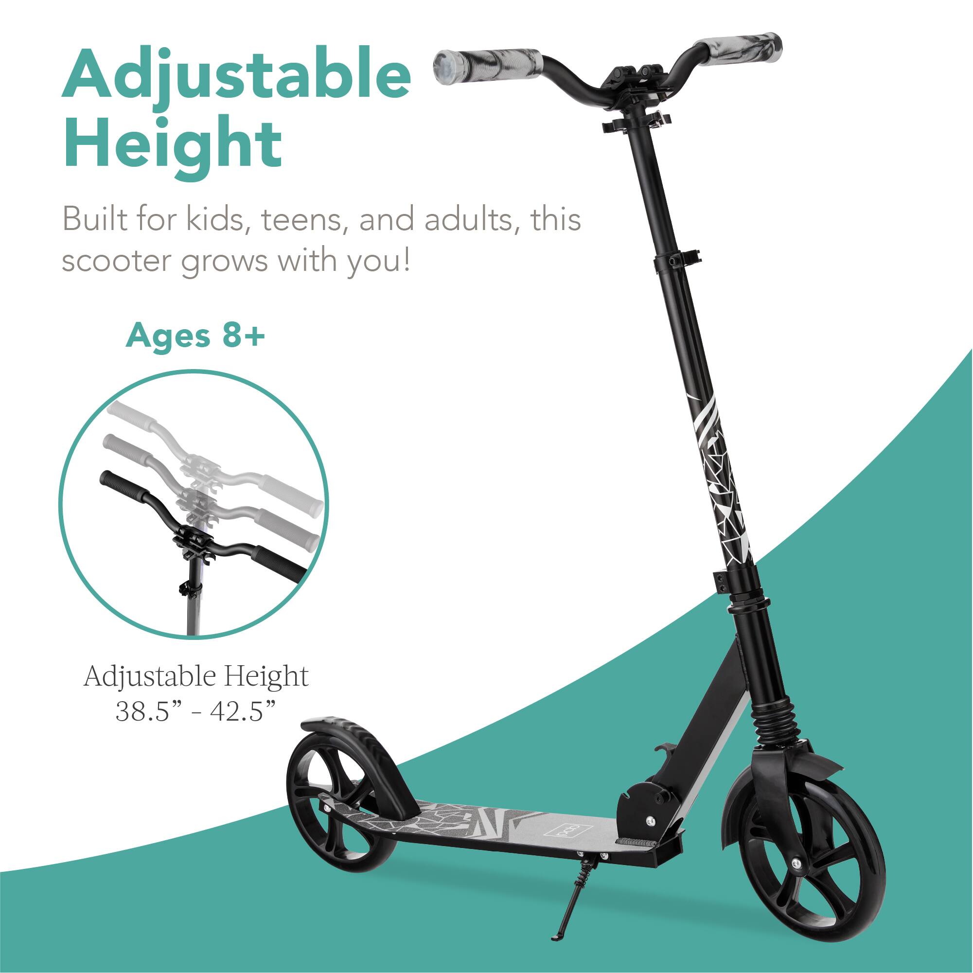 Adjustable Height

Built for kids, teens, and adults, this scooter grows with you!

Ages 8+

Adjustable Height 38.5" - 42.5"