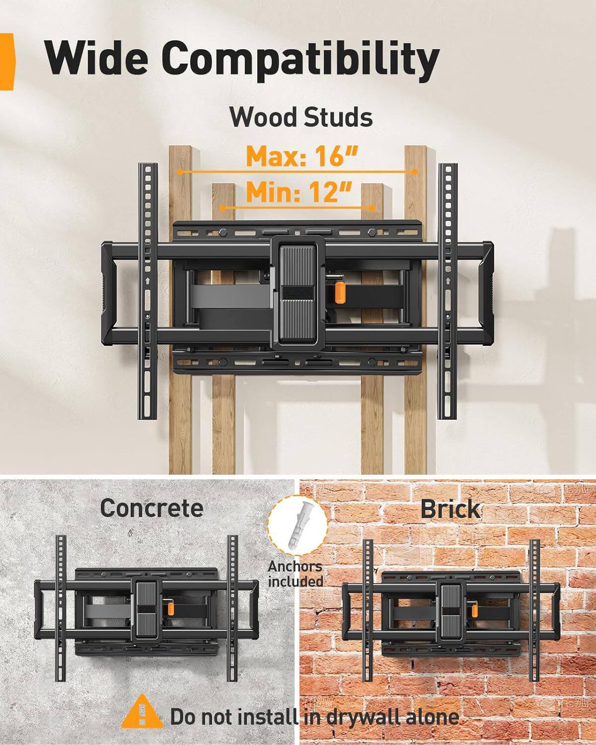 Wide Compatibility  
Wood Studs  
Max: 16"  
Min: 12"  

Concrete  
Brick  

Anchors included  

Do not install in drywall alone