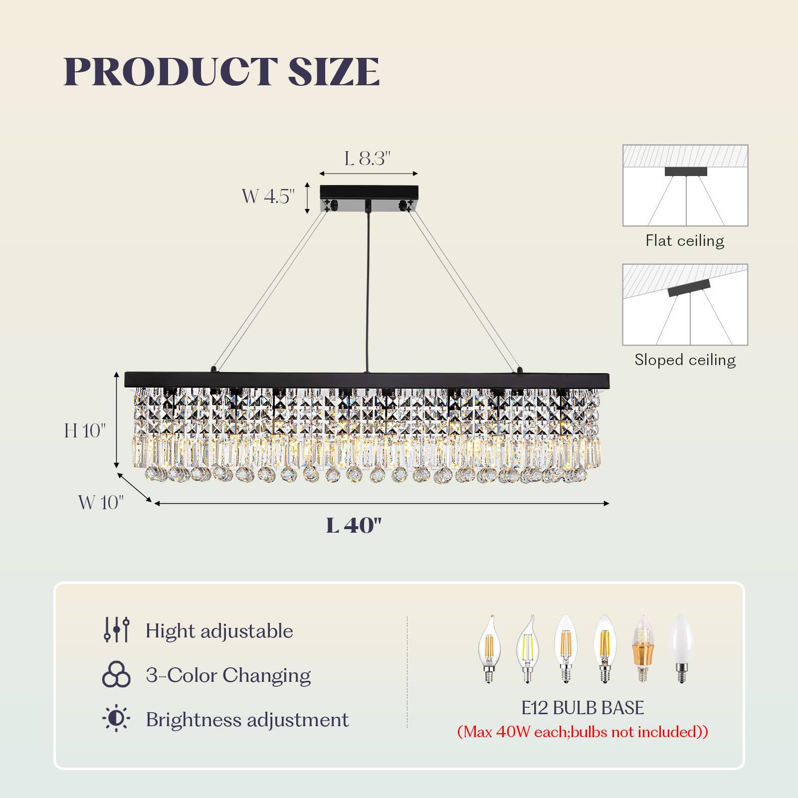 PRODUCT SIZE  
L 8.3" W 4.5"  
Flat ceiling  
Sloped ceiling  
H 10" W 10" L 40"  
Height adjustable  
3-Color Changing  
Brightness adjustment  
E12 BULB BASE (Max 40W each; bulbs not included)