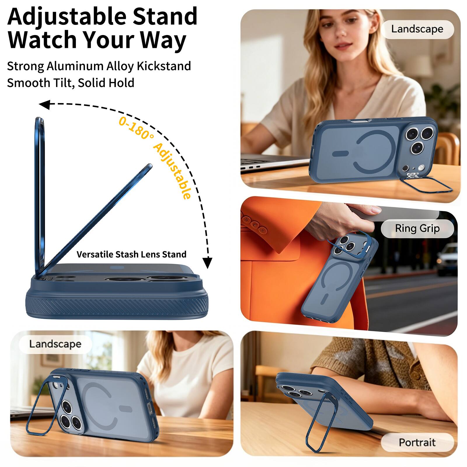 Adjustable Stand Watch Your Way  
Strong Aluminum Alloy Kickstand  
Smooth Tilt, Solid Hold  
0-180° Adjustable  
Versatile Stash Lens Stand  
Landscape  
Ring Grip  
Landscape  
Portrait