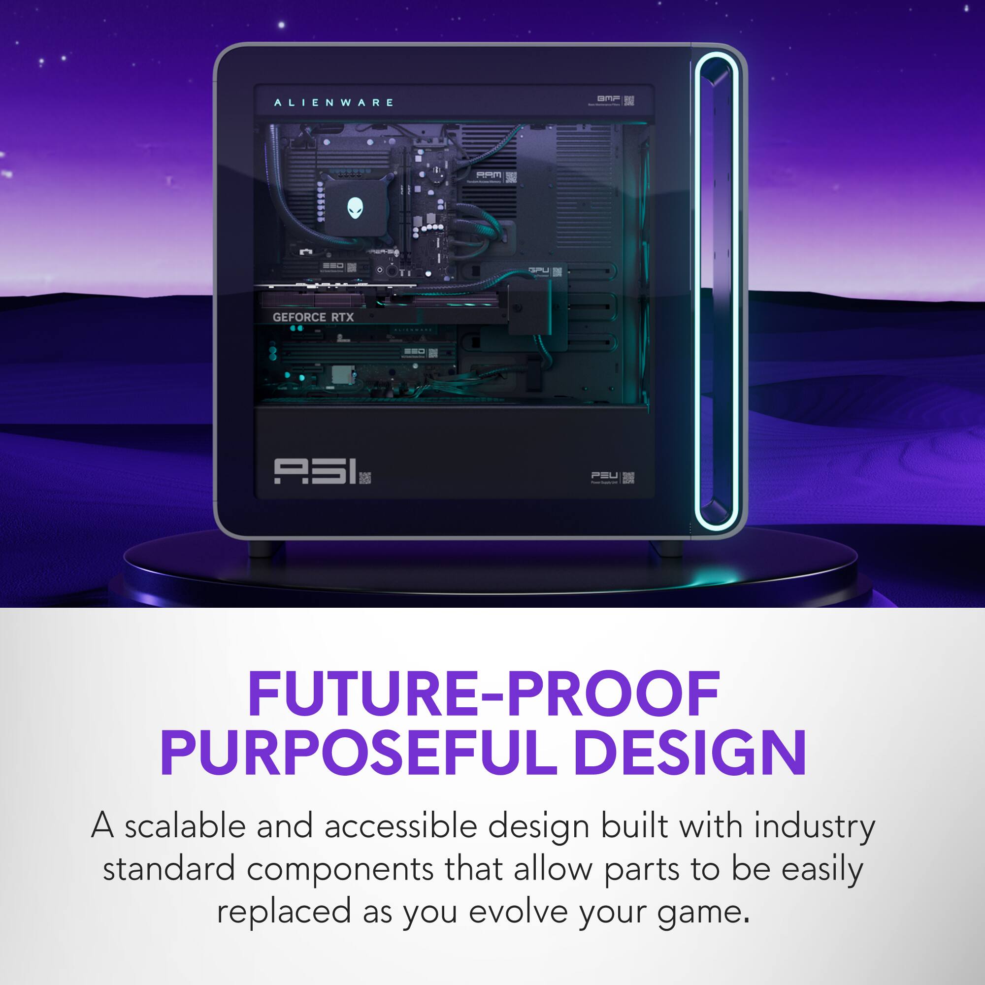 Alienware - 5 O PPNTI 2 I GEFORCE RTX O PSI - FUTURE-PROOF PURPOSEFUL DESIGN A scalable and accessible design built with industry standard components that allow parts to be easily replaced as you evolve your game.