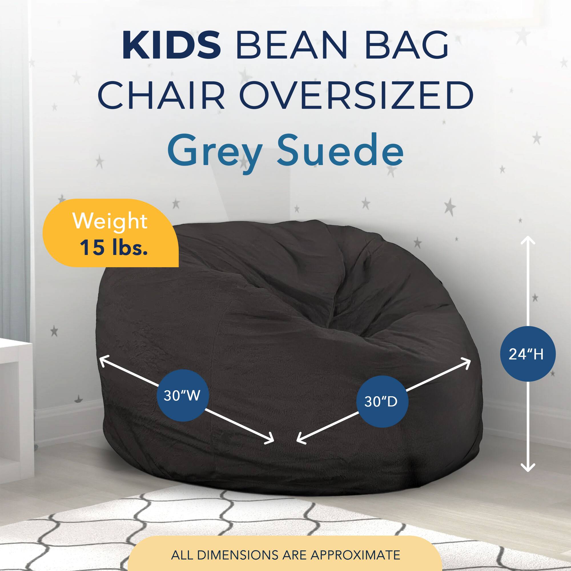 KIDS BEAN BAG CHAIR OVERSIZED  
Grey Suede  
Weight 15 lbs.  
24"H 30"W 30"D  
ALL DIMENSIONS ARE APPROXIMATE