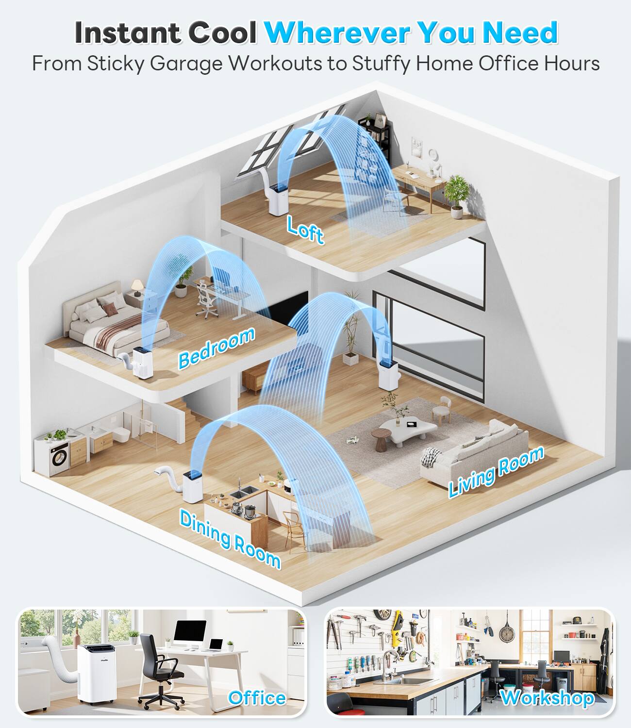 Instant Cool Wherever You Need  
From Sticky Garage Workouts to Stuffy Home Office Hours  

- Loft  
- Bedroom  
- Living Room  
- Dining Room  
- Office  
- Workshop