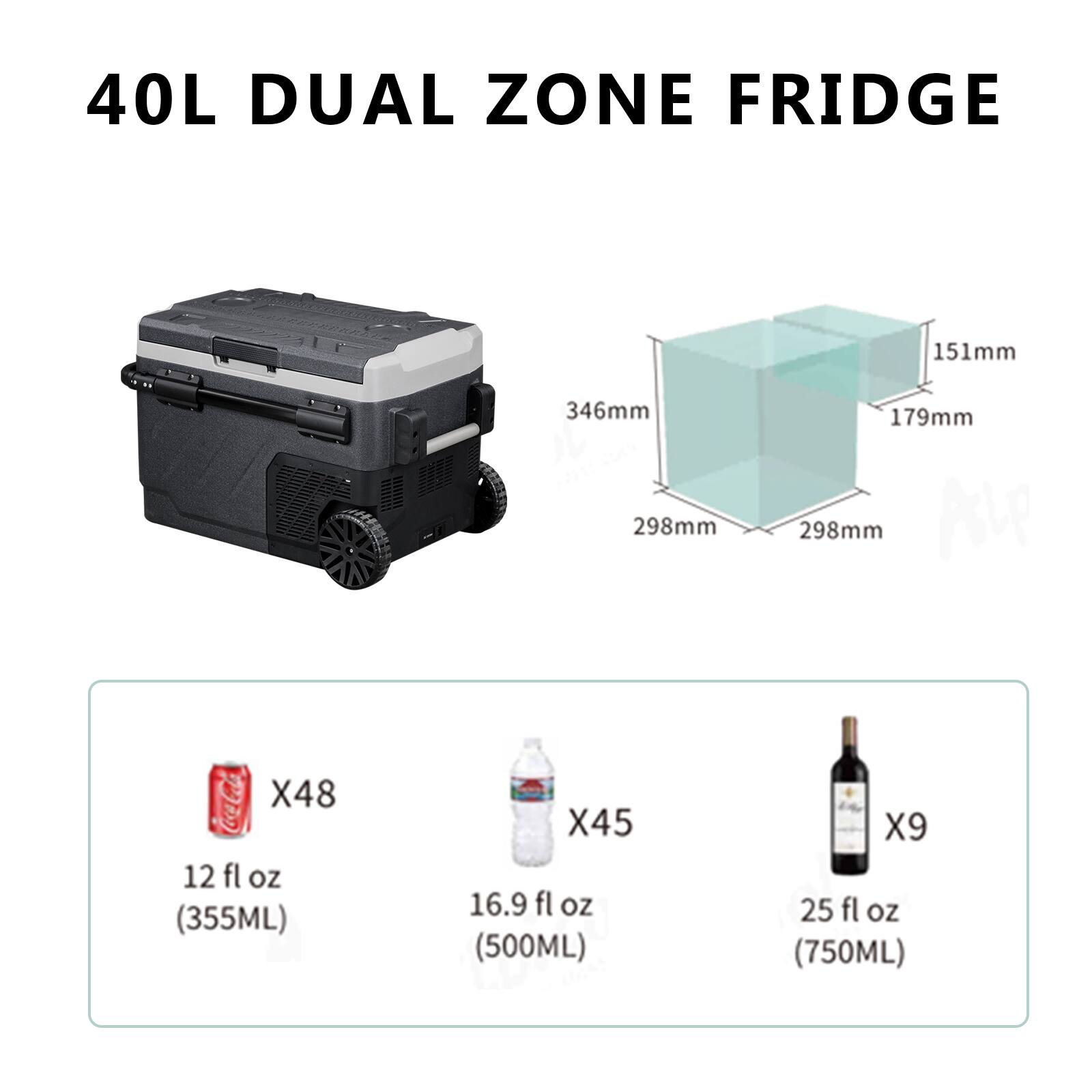40L DUAL ZONE FRIDGE

151mm
346mm
298mm
179mm
298mm

X48 12 fl oz (355ML)
X45 16.9 fl oz (500ML)
X9 25 fl oz (750ML)