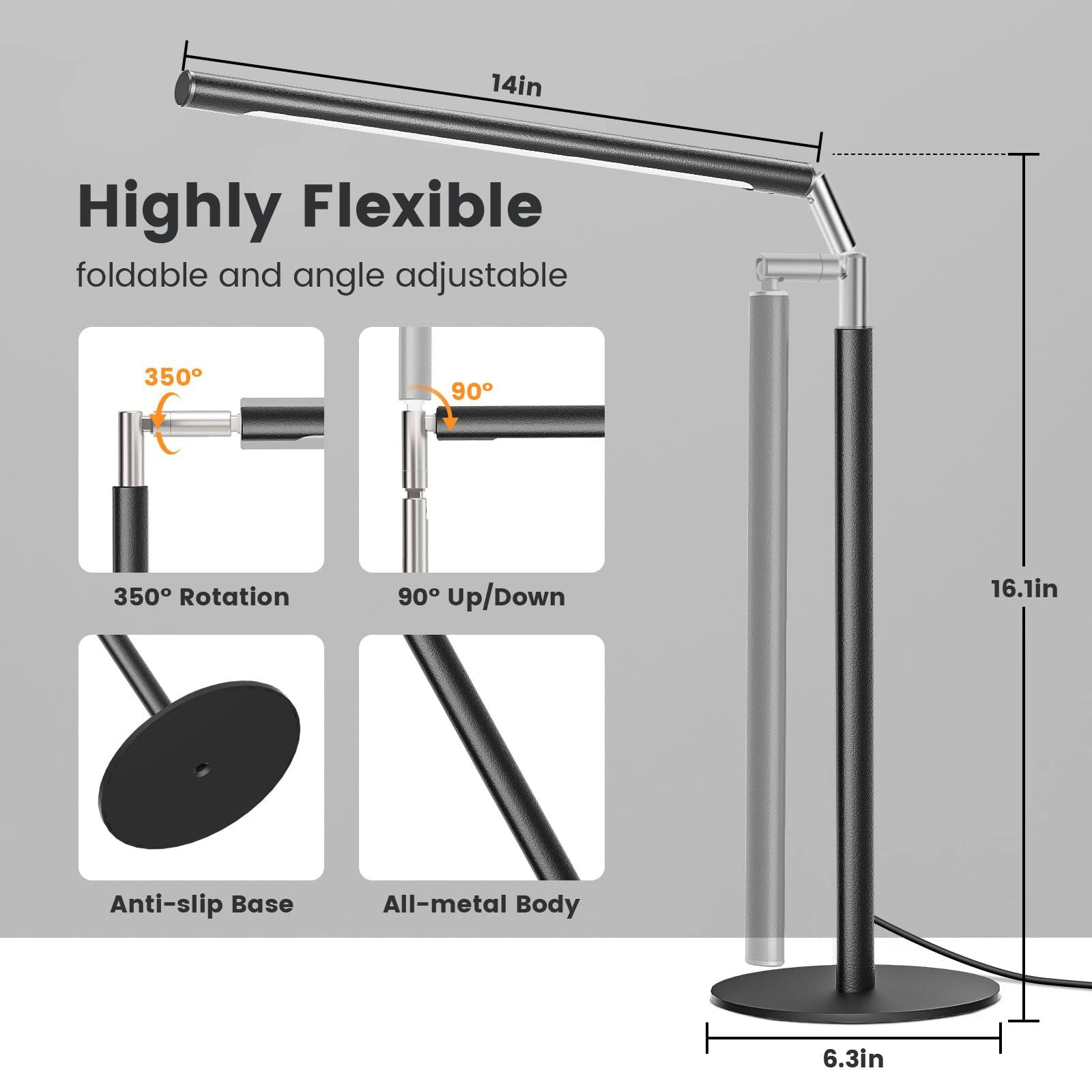 14in Highly Flexible foldable and angle adjustable  
350° Rotation  
90° Up/Down  
16.1in Anti-slip Base  
All-metal Body  
6.3in