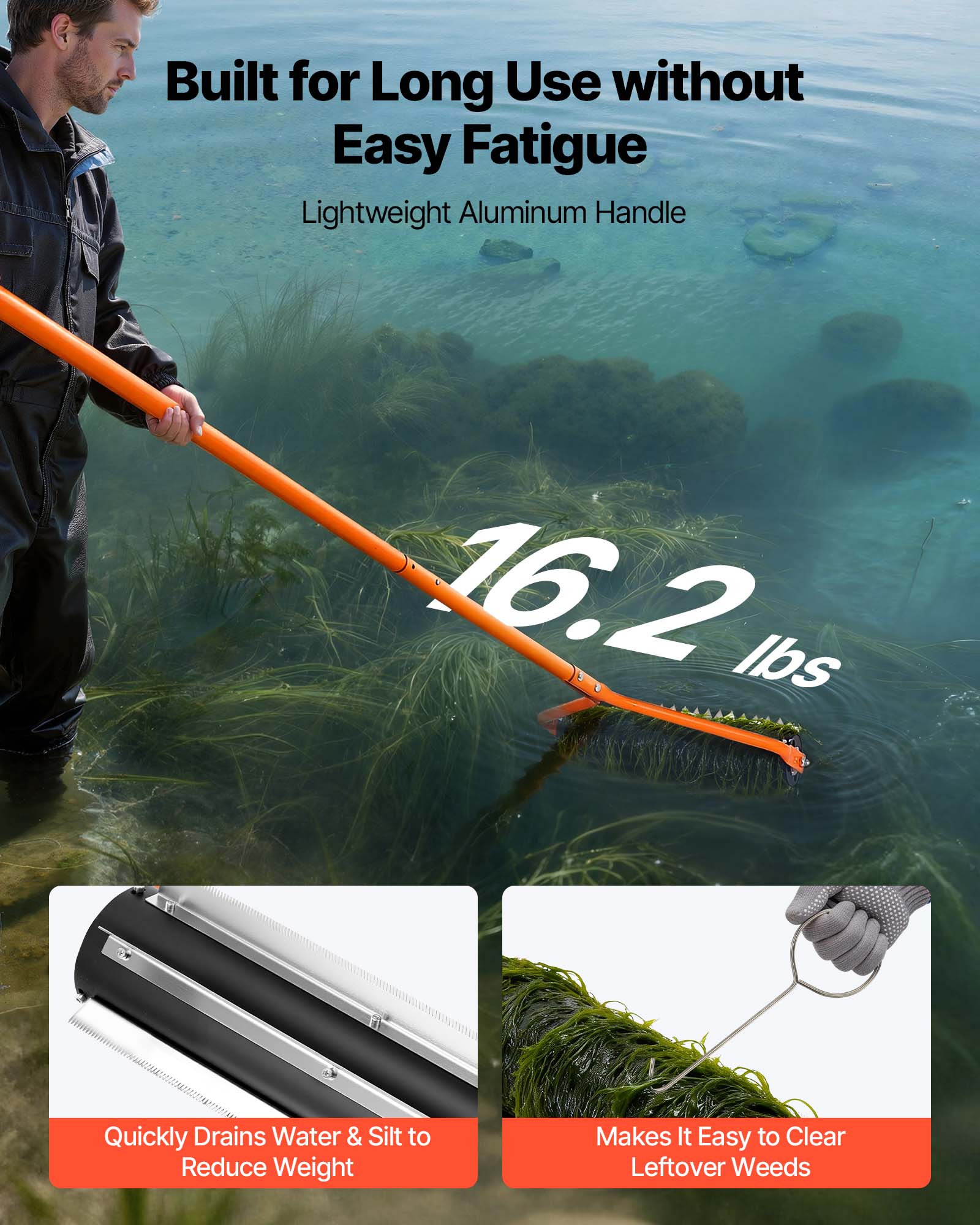 Built for Long Use without Easy Fatigue  
Lightweight Aluminum Handle  
16.2 lbs  

Quickly Drains Water & Silt to Reduce Weight  
Makes It Easy to Clear Leftover Weeds