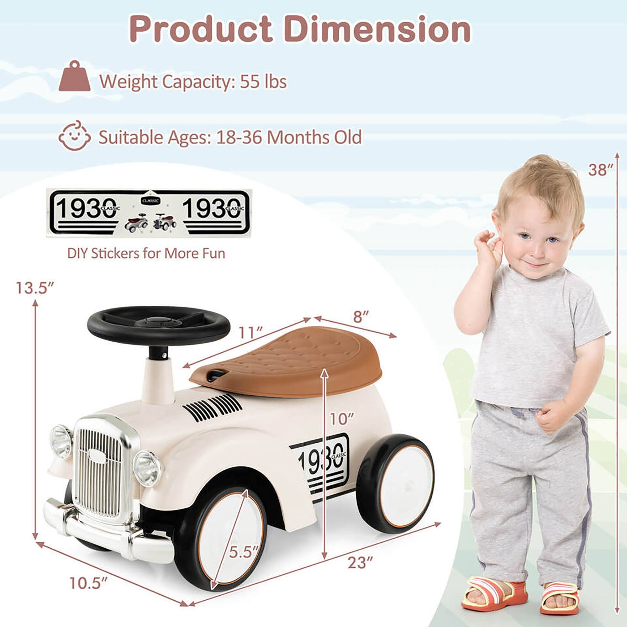Product Dimension  
Weight Capacity: 55 lbs  
Suitable Ages: 18-36 Months Old  

1930  
DIY Stickers for More Fun  

13.5"  
11"  
8"  
10"  
23"  
10.5"  
5.5"  
38"