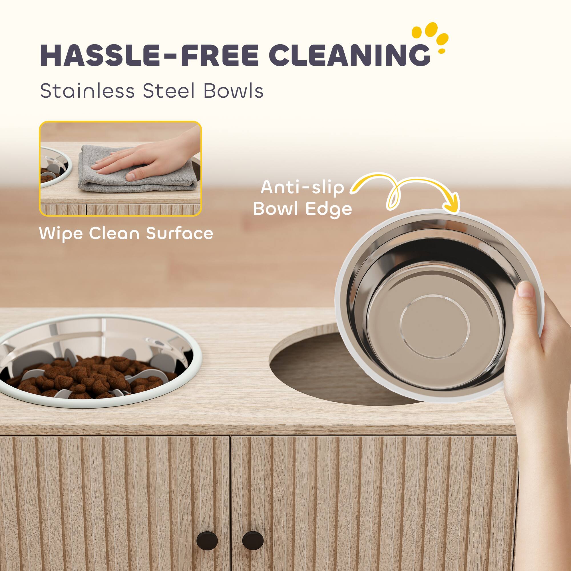 HASSLE-FREE CLEANING  
Stainless Steel Bowls  
Wipe Clean Surface  
Anti-slip Bowl Edge