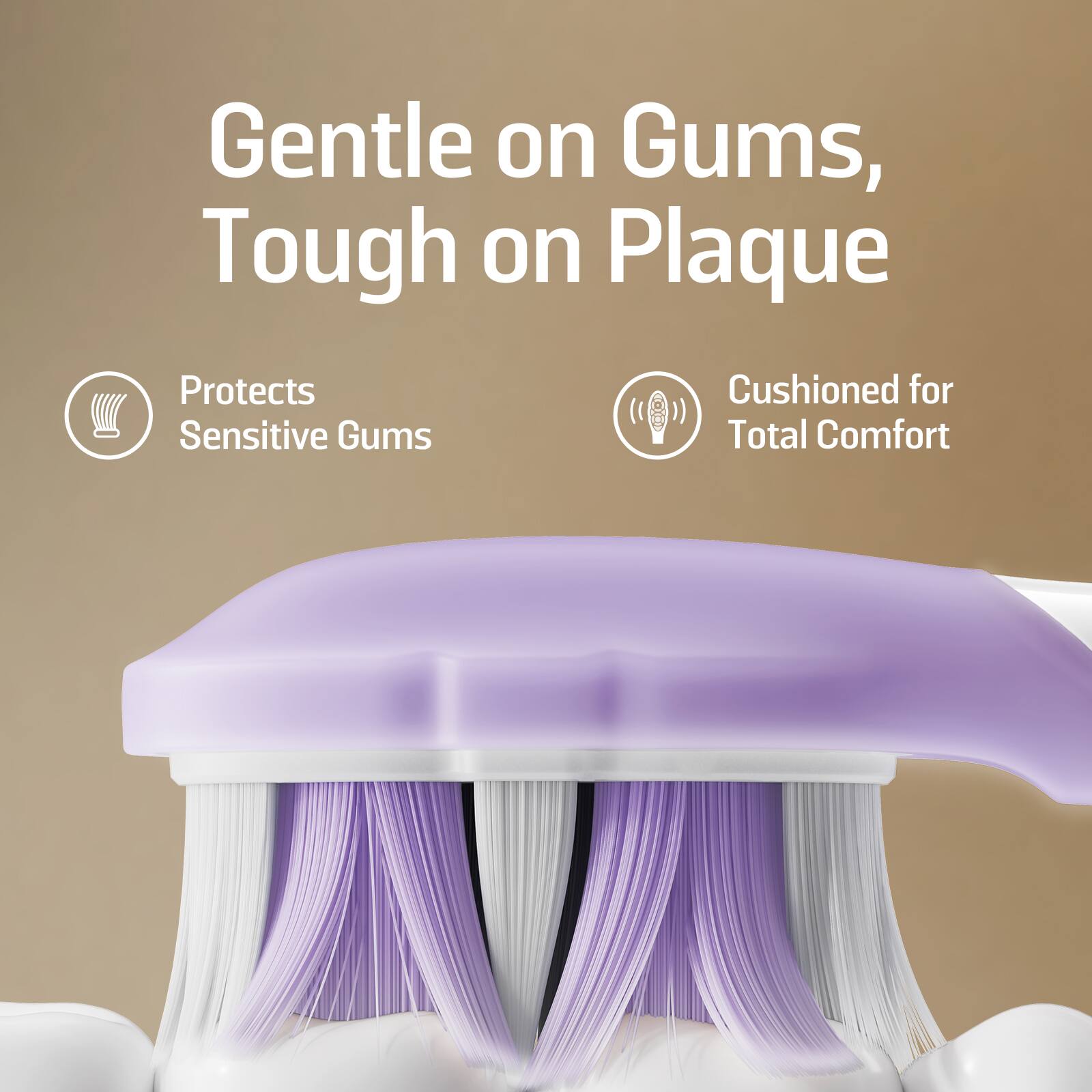 Gentle on Gums, Tough on Plaque

- Protects Sensitive Gums
- Cushioned for Total Comfort