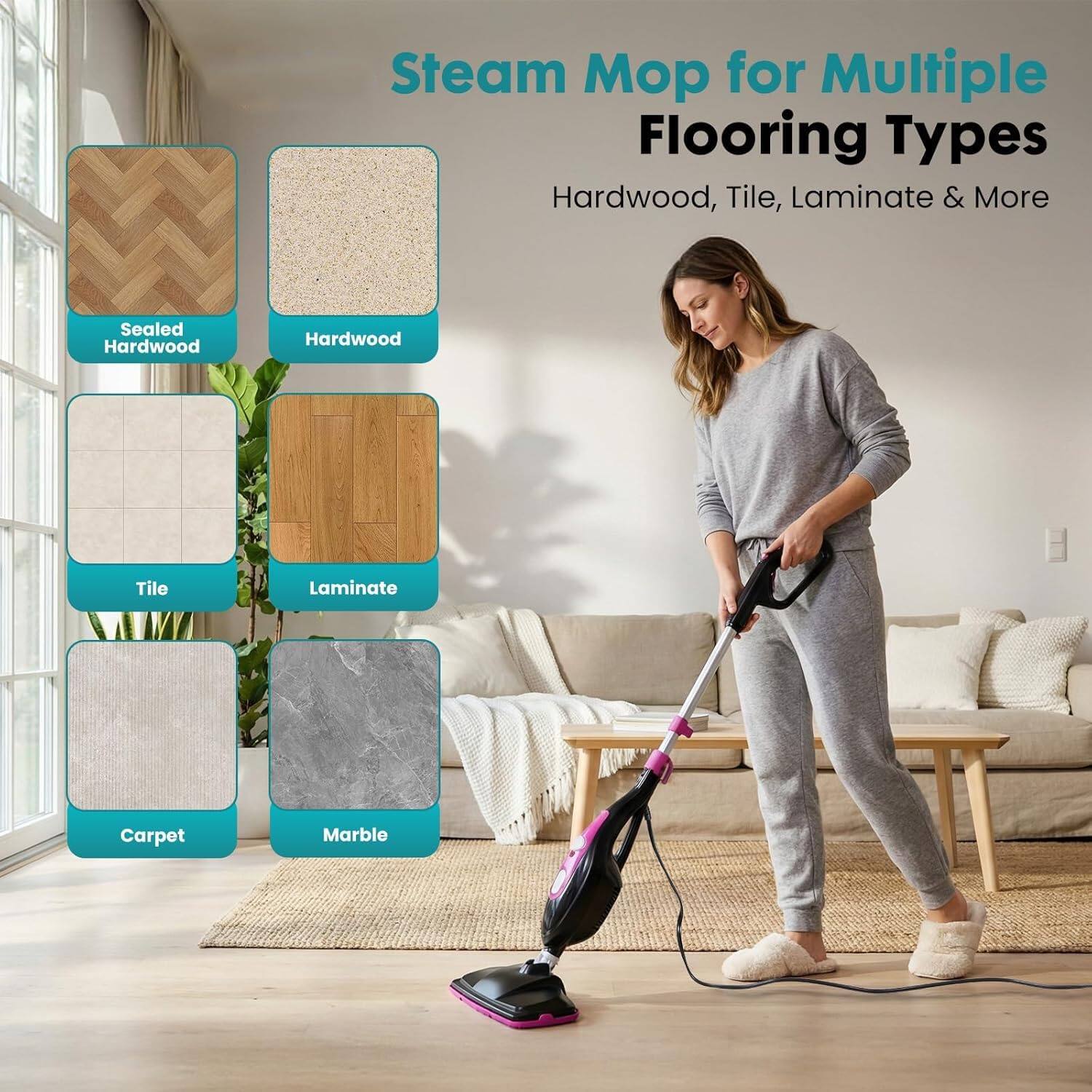 Steam Mop for Multiple Flooring Types  
Hardwood, Tile, Laminate & More  

- Sealed Hardwood  
- Hardwood  
- Tile  
- Laminate  
- Carpet  
- Marble
