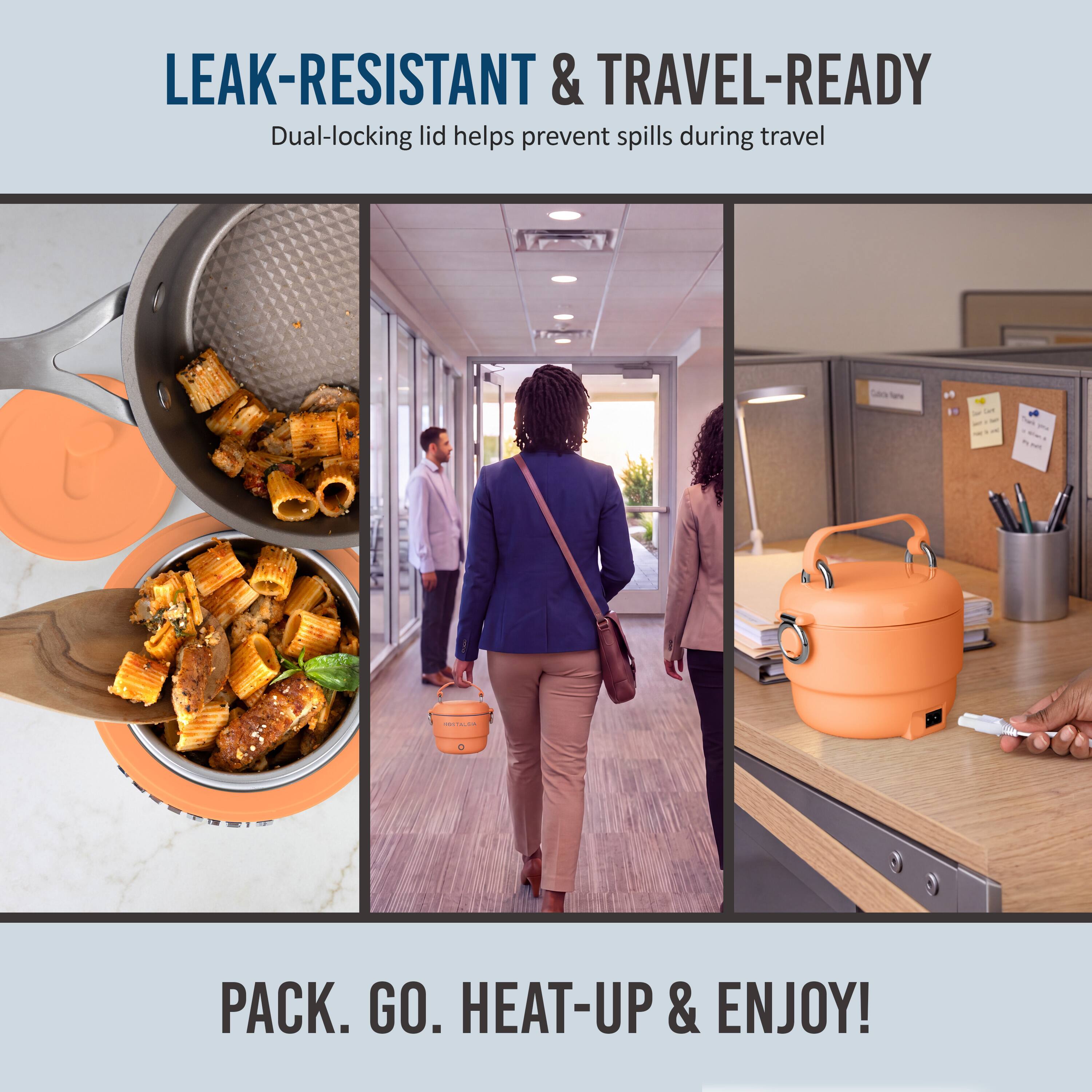 LEAK-RESISTANT & TRAVEL-READY  
Dual-locking lid helps prevent spills during travel  

PACK. GO. HEAT-UP & ENJOY!