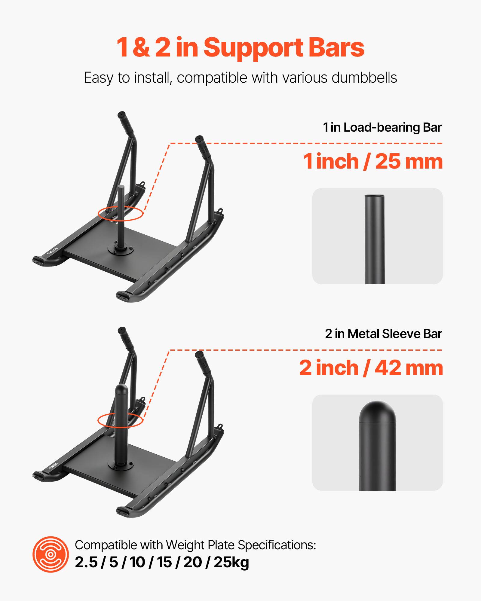 1 & 2 in Support Bars  
Easy to install, compatible with various dumbbells  

1 in Load-bearing Bar  
1 inch / 25 mm  

2 in Metal Sleeve Bar  
2 inch / 42 mm  

Compatible with Weight Plate Specifications:  
2.5 / 5 / 10 / 15 / 20 / 25 kg