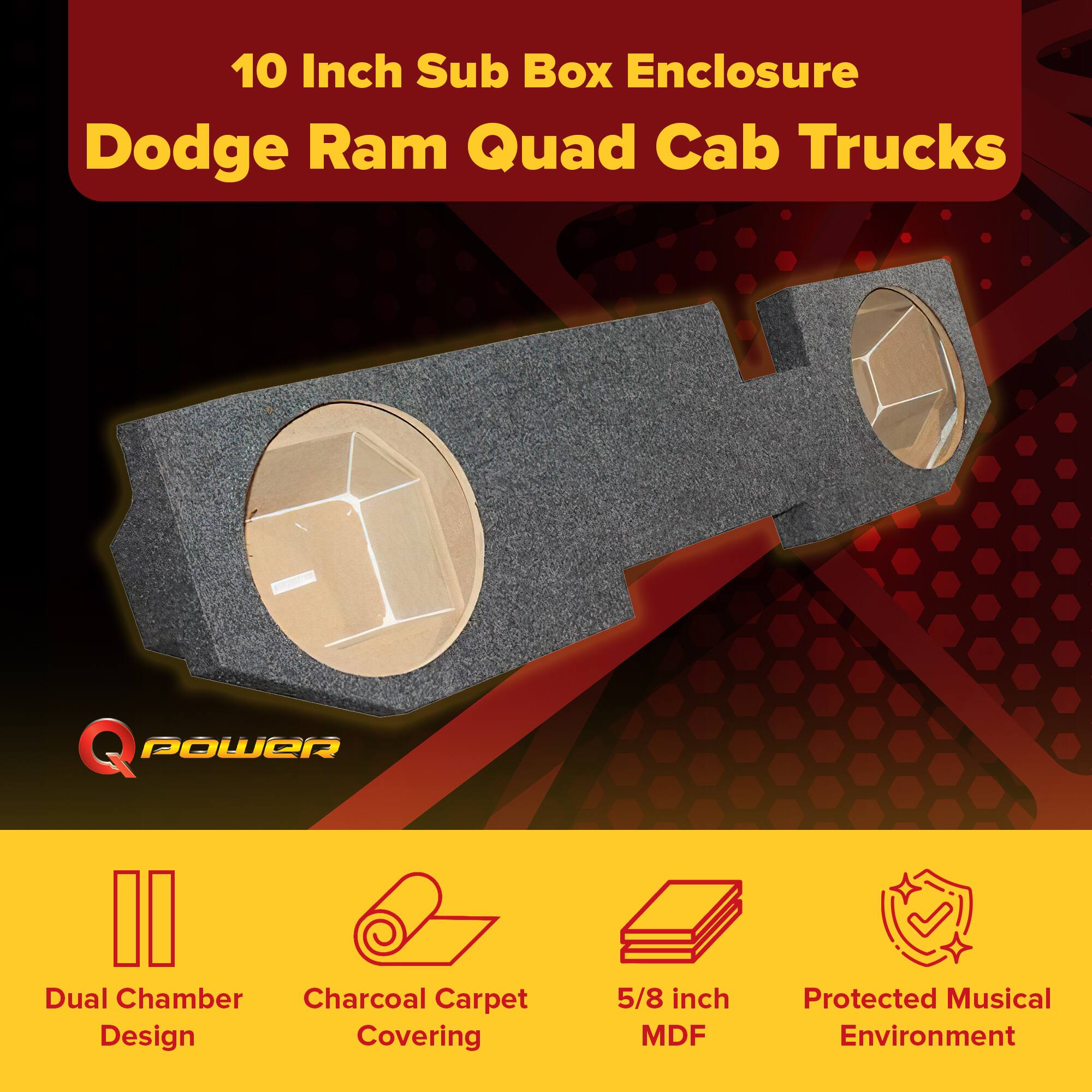 10 Inch Sub Box Enclosure  
Dodge Ram Quad Cab Trucks  

Q POWER  

Dual Chamber Design  
Charcoal Carpet Covering  
5/8 inch MDF  
Protected Musical Environment