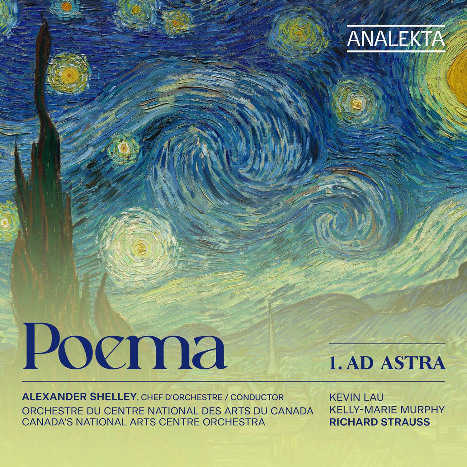 ANALEKTA

Poema

1. AD ASTRA

ALEXANDER SHELLEY, CHEF D'ORCHESTRE / CONDUCTOR  
ORCHESTRE DU CENTRE NATIONAL DES ARTS DU CANADA  
CANADA'S NATIONAL ARTS CENTRE ORCHESTRA

KEVIN LAU  
KELLY-MARIE MURPHY  
RICHARD STRAUSS