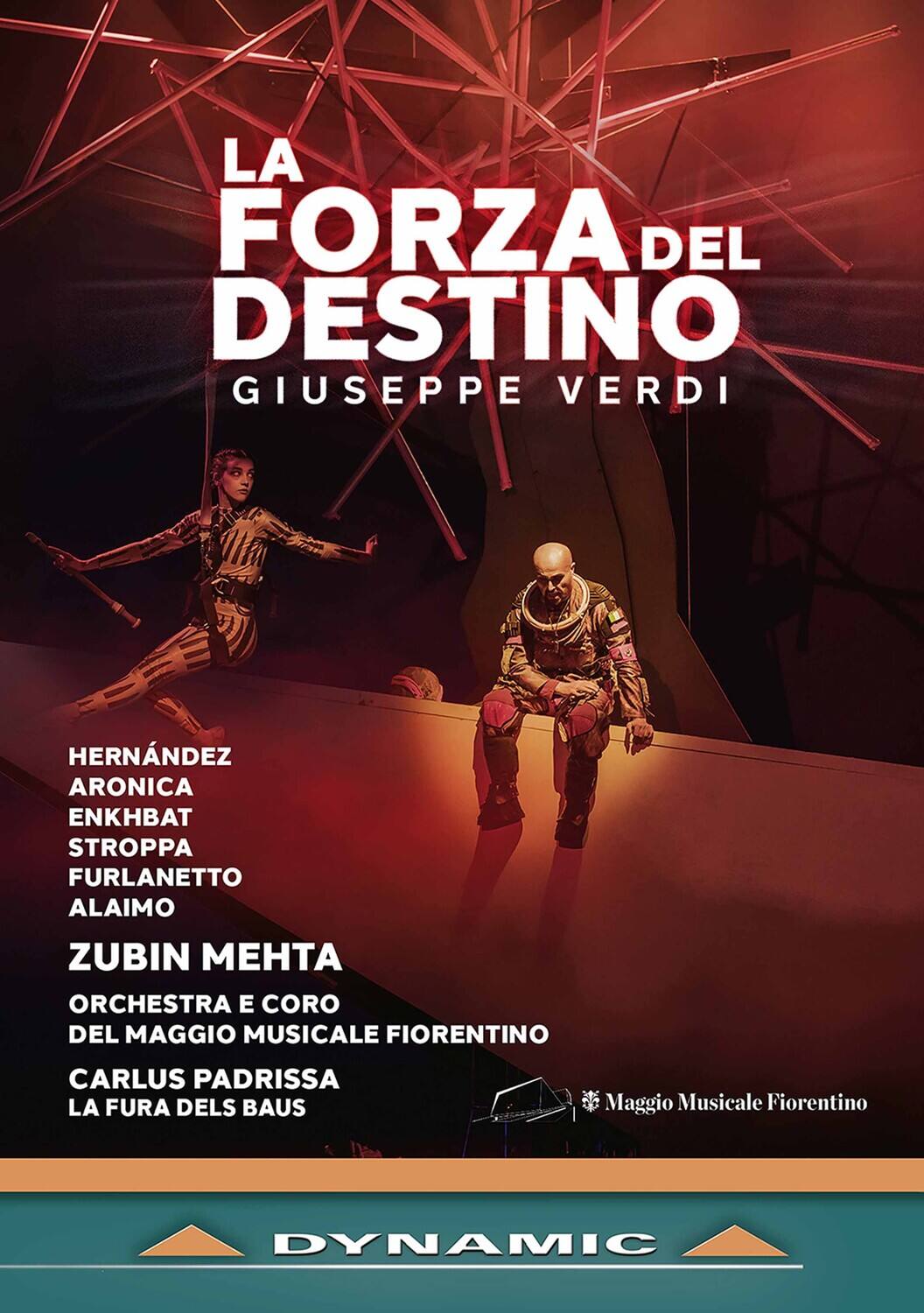 LA FORZA DEL DESTINO  
GIUSEPPE VERDI  

HERNÁNDEZ  
ARÓNICA  
ENKBAT  
STROPPA  
FURLANETTO  
ALAIMO  

ZUBIN MEHTA  

ORCHESTRA E CORO  
DEL MAGGIO MUSICALE FIORENTINO  

CARLUS PADRISSA  
LA FURA DELS BAUS  

Maggio Musicale Fiorentino  

DYNAMIC
