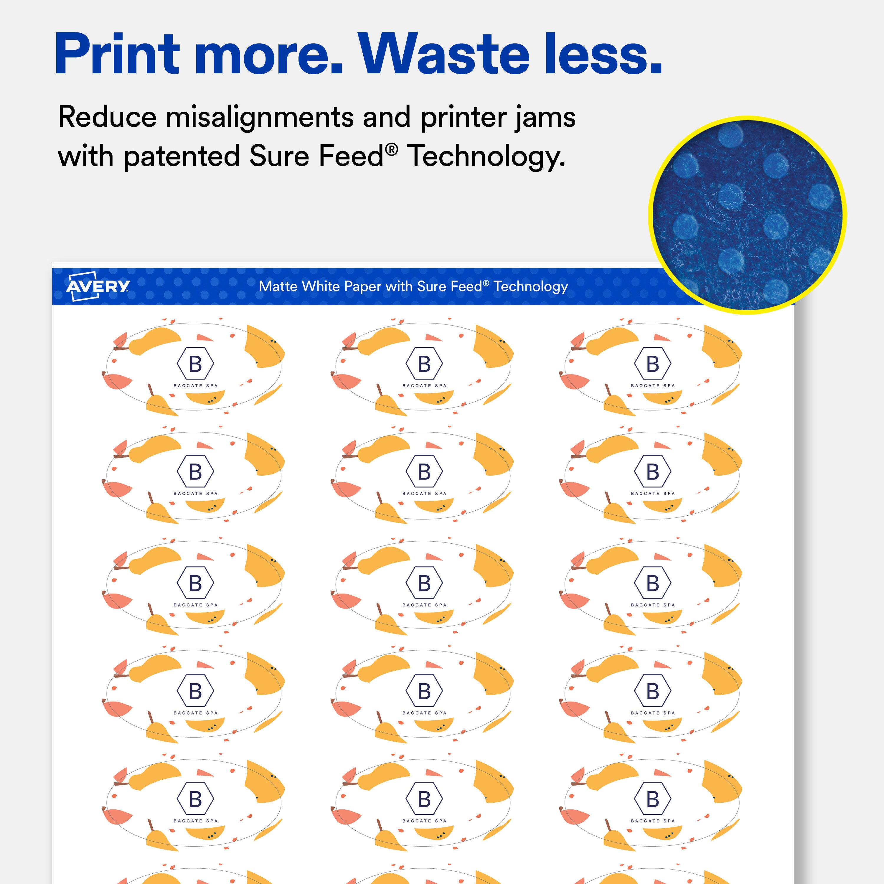 Print more. Waste less.  
Reduce misalignments and printer jams with patented Sure Feed® Technology.

AVERY  
Matte White Paper with Sure Feed® Technology

BACCATE SPA  
BACCATE APA  
BACCATE IPE  
BACCATE SITAL  
BACCATE SPA  
BACCATE pira  
BACCATE s.ru  
BACCATE IPA  
BACCATE SPE  
SITA  
IPE  
BERRATE IPE