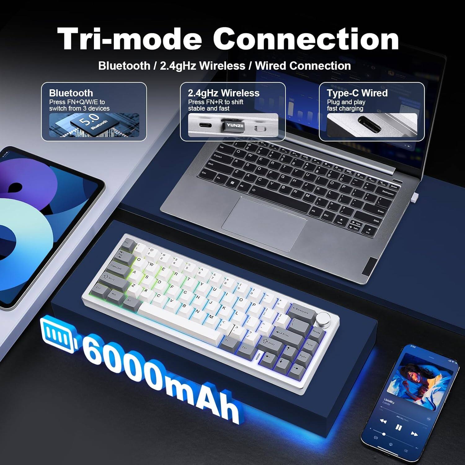 Tri-mode Connection: Bluetooth / 2.4GHz Wireless / Wired Connection

- Bluetooth: Press FN+Q/W/E to switch from 3 devices
- 2.4GHz Wireless: Press FN+R to shift stable and fast
- Type-C Wired: Plug and play, fast charging

6000mAh
