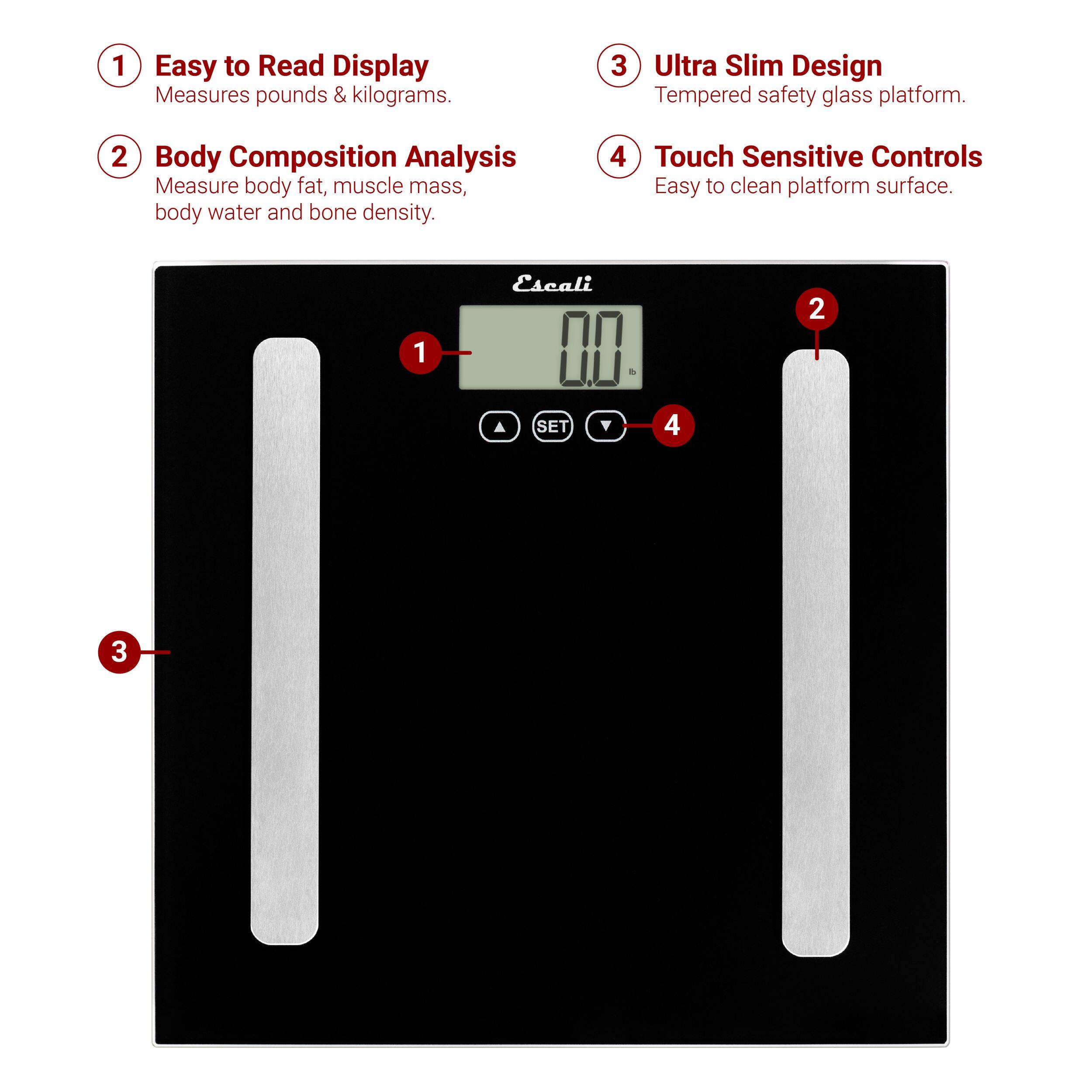 1 Easy to Read Display Measures pounds & kilograms.
2 Body Composition Analysis Measure body fat, muscle mass, body water and bone density.
3 Ultra Slim Design Tempered safety glass platform.
4 Touch Sensitive Controls Easy to clean platform surface.