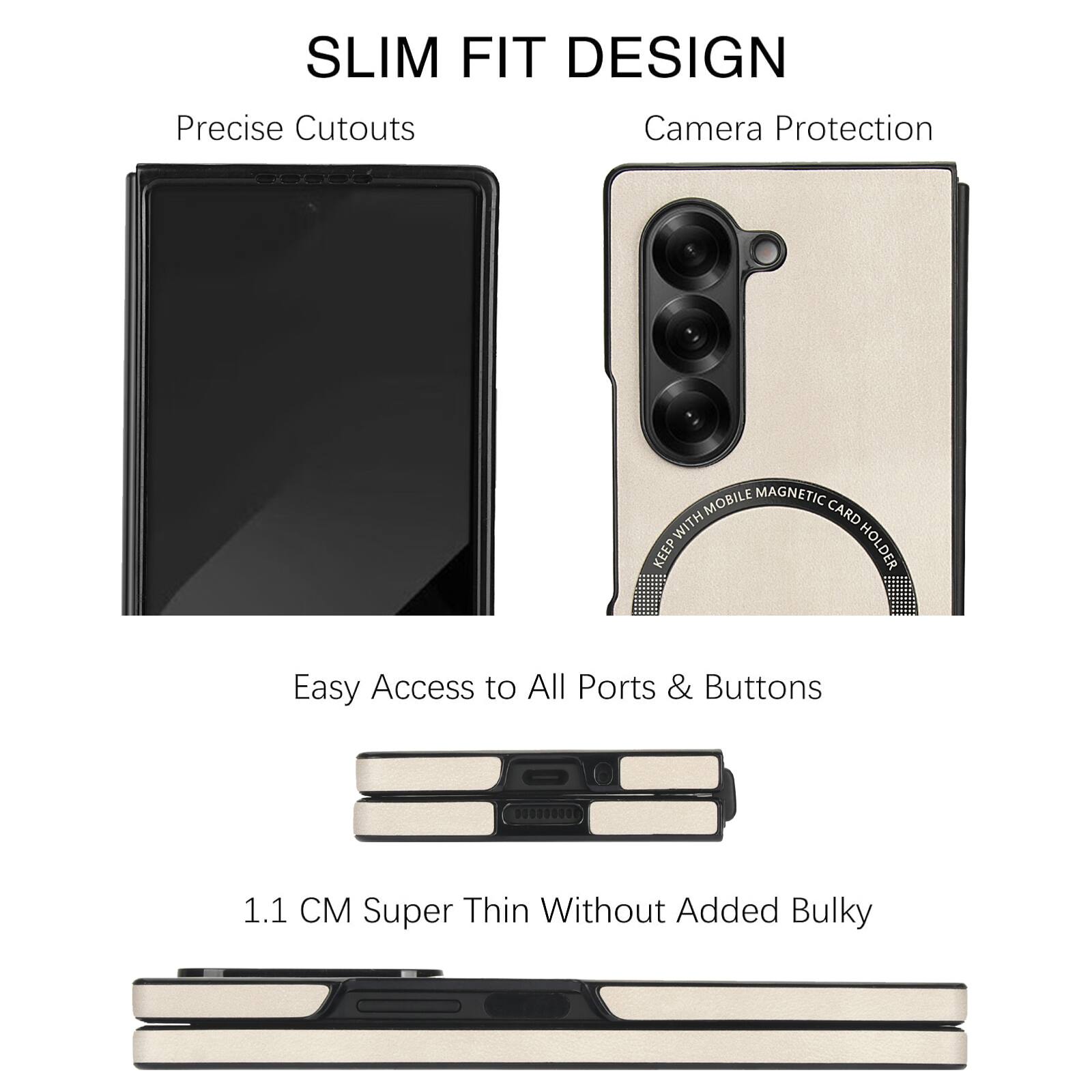 SLIM FIT DESIGN  
Precise Cutouts  
Camera Protection  
MOBILE MAGNETIC WITH CARD W KEEP HOLDER  
Easy Access to All Ports & Buttons  
1.1 CM Super Thin Without Added Bulky