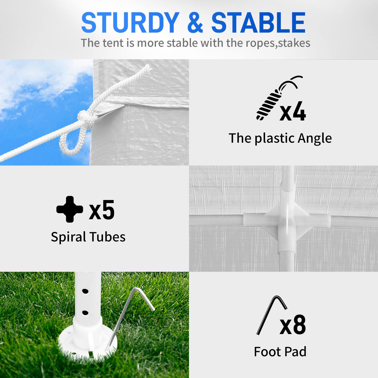 STURDY & STABLE  
The tent is more stable with the ropes, stakes  

- The plastic Angle x4  
- Spiral Tubes x5  
- Foot Pad x8