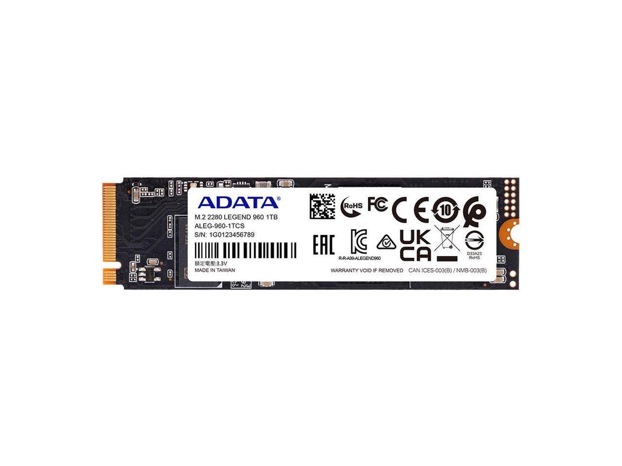ADATA M.2 2280 LEGEND 960 1TB  
ALEG-960-1TCS  
S/N: 1G0123456789  
3.3V  
MADE IN TAIWAN  

RoHS FC CE UK EAC CA D33A23 R-R-A09-ALEGEND960  
ROHS 88  
WARRANTY VOID #F REMOVED  
CAN ICES-003(B)/NMB-003(B)