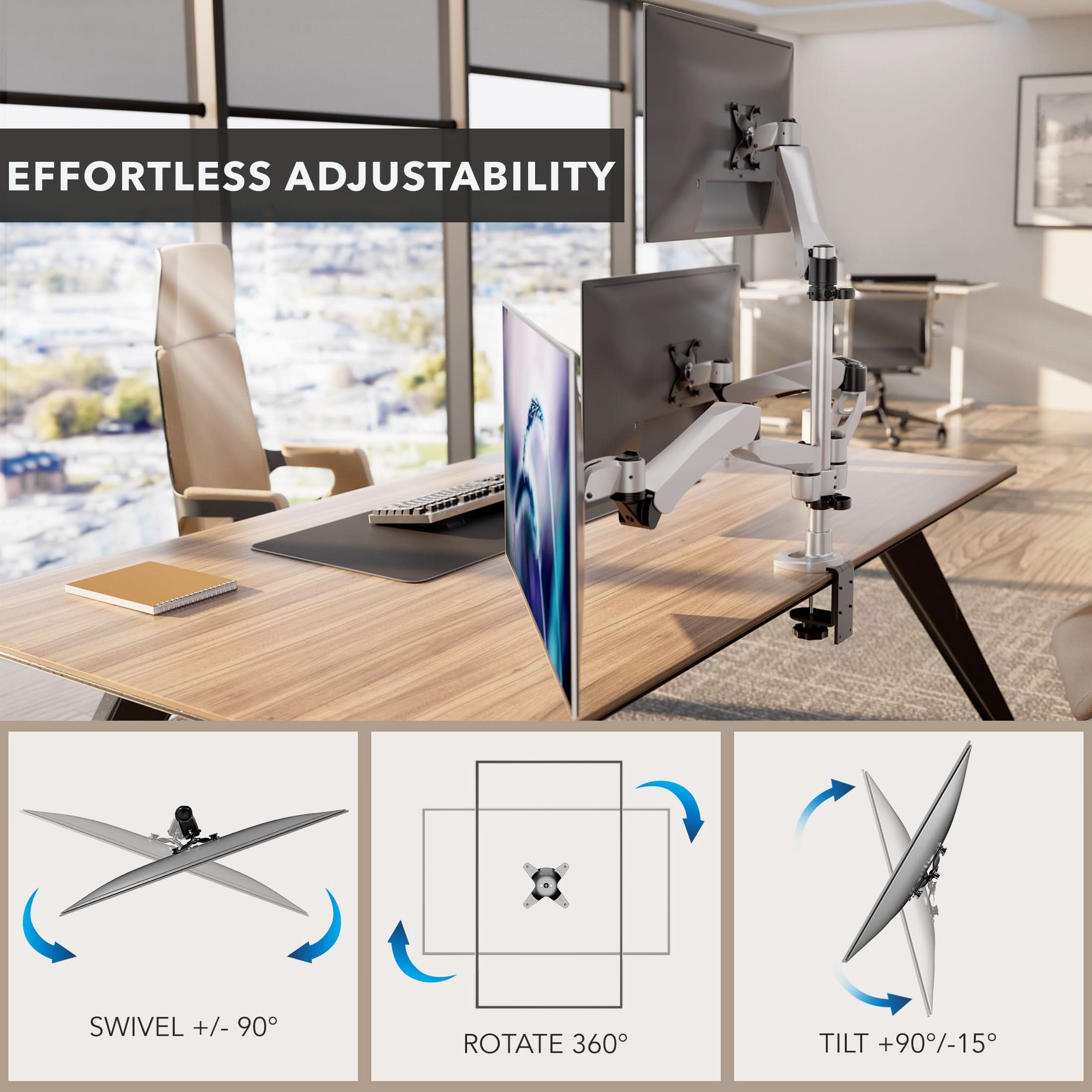 EFFORTLESS ADJUSTABILITY  
SWIVEL +/- 90°  
ROTATE 360°  
TILT +90°/-15°