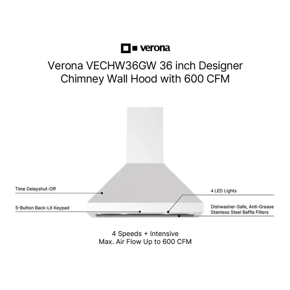 Verona VECHW36GW 36 inch Designer Chimney Wall Hood with 600 CFM

- Time Delay Shut-Off
- 5-Button Back-Lit Keypad
- 4 LED Lights
- Dishwasher-Safe, Anti-Grease Stainless Steel Baffle Filters
- 4 Speeds + Intensive Max. Air Flow Up to 600 CFM