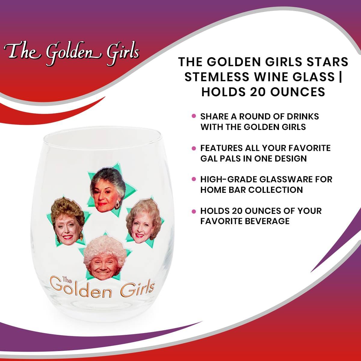 The Golden Girls

THE GOLDEN GIRLS STARS STEMLESS WINE GLASS | HOLDS 20 OUNCES

- SHARE A ROUND OF DRINKS WITH THE GOLDEN GIRLS
- FEATURES ALL YOUR FAVORITE GAL PALS IN ONE DESIGN
- HIGH-GRADE GLASSWARE FOR HOME BAR COLLECTION
- HOLDS 20 OUNCES OF YOUR FAVORITE BEVERAGE