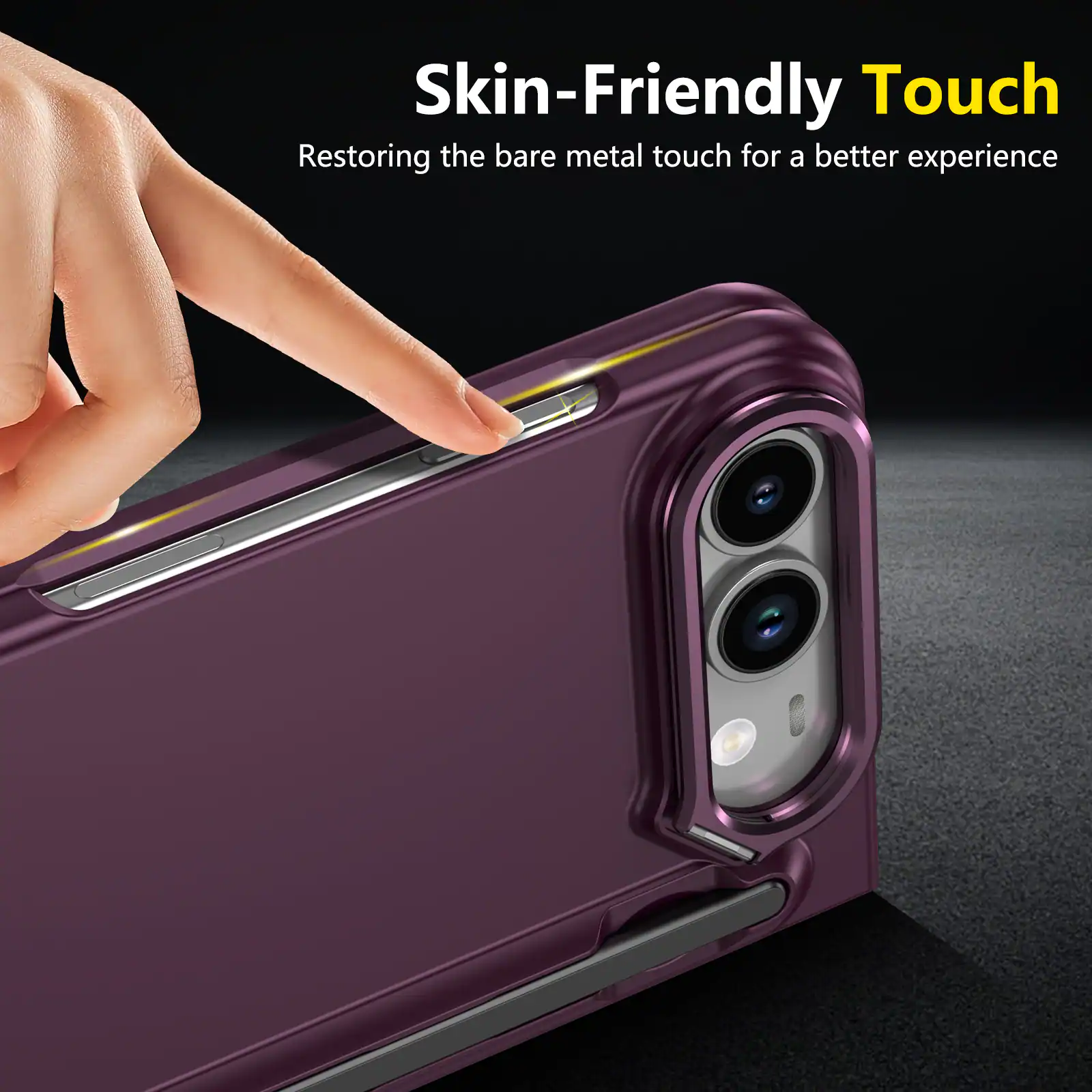 Skin-Friendly Touch  
Restoring the bare metal touch for a better experience