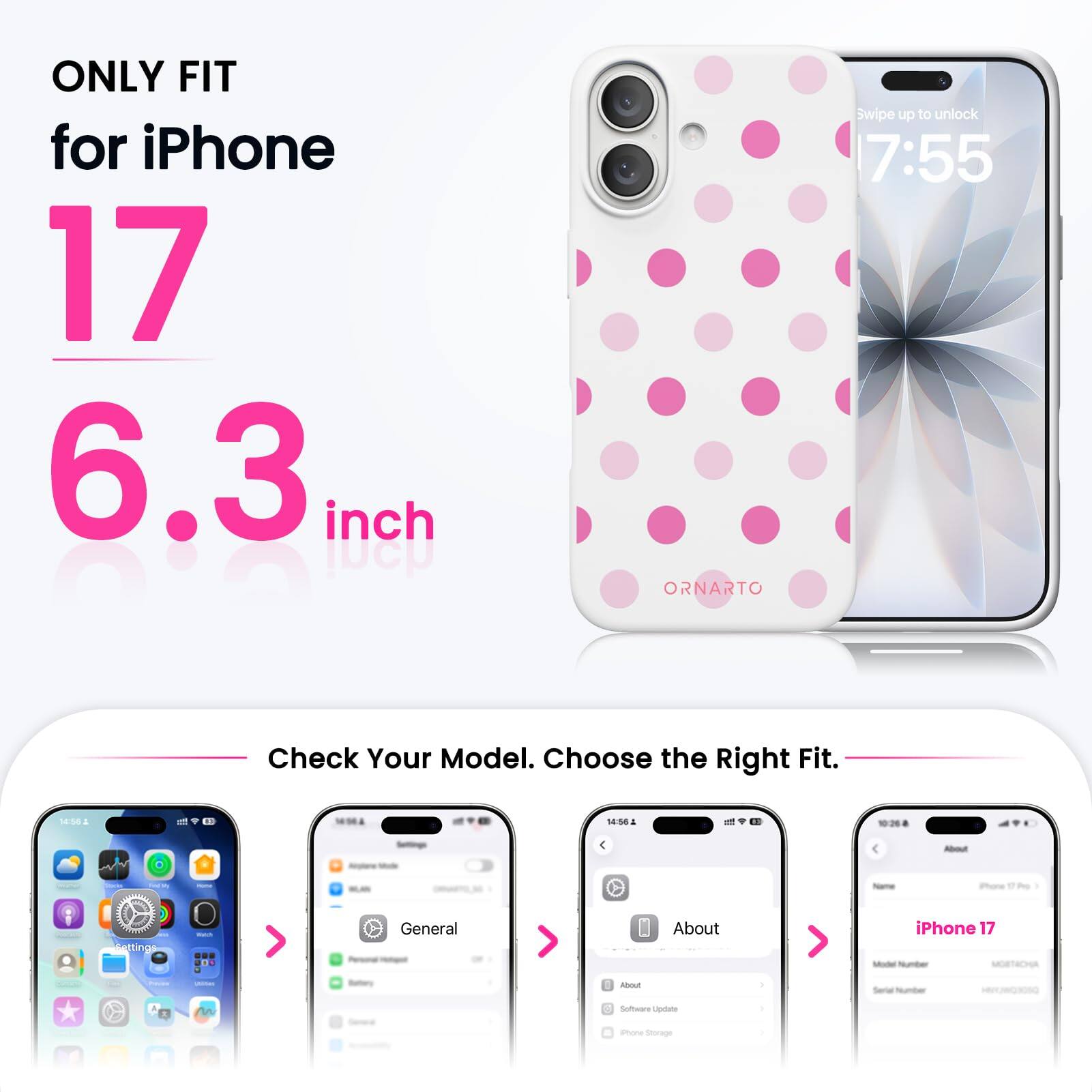 ONLY FIT for iPhone 17 6.3 inch

ORNARTO

Swipe up to unlock 7:55

Check Your Model. Choose the Right Fit.

14:56

About

iPhone 17 Pro

MM Settings

Watch

General

About

iPhone 17 Model Number MORTACHA

Freems

adidations

Bistory

About

Serial Number

Software Update

Phone Storage