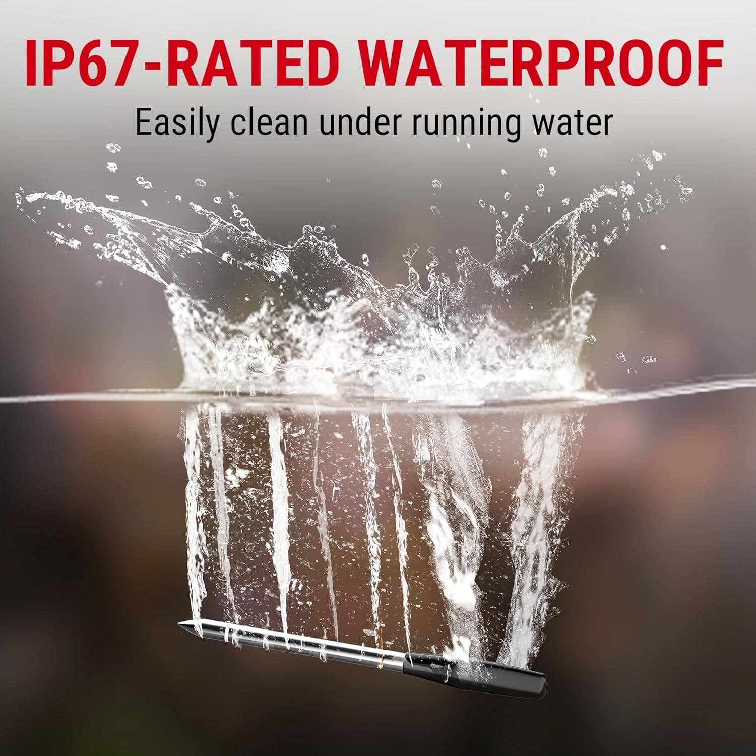 IP67-RATED WATERPROOF  
Easily clean under running water