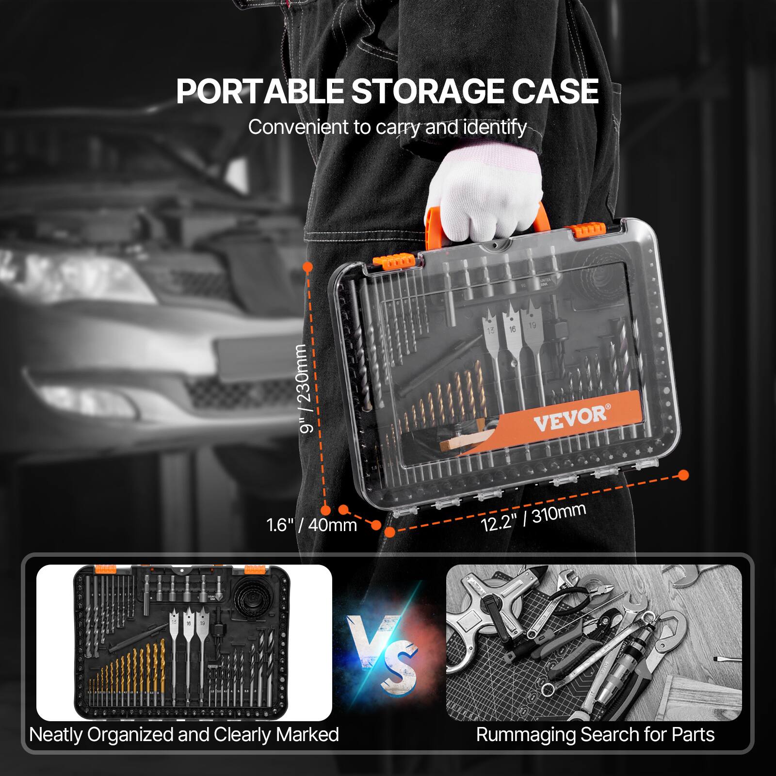 PORTABLE STORAGE CASE  
Convenient to carry and identify  

9" / 230mm  
1.6" / 40mm  
12.2" / 310mm  

Neatly Organized and Clearly Marked  
VS  
Rummaging Search for Parts