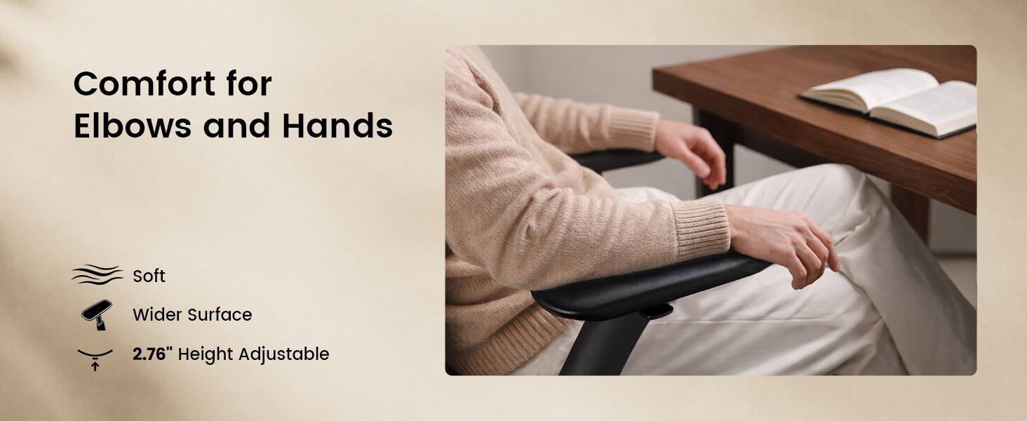 Comfort for Elbows and Hands

- Soft
- Wider Surface
- 2.76" Height Adjustable