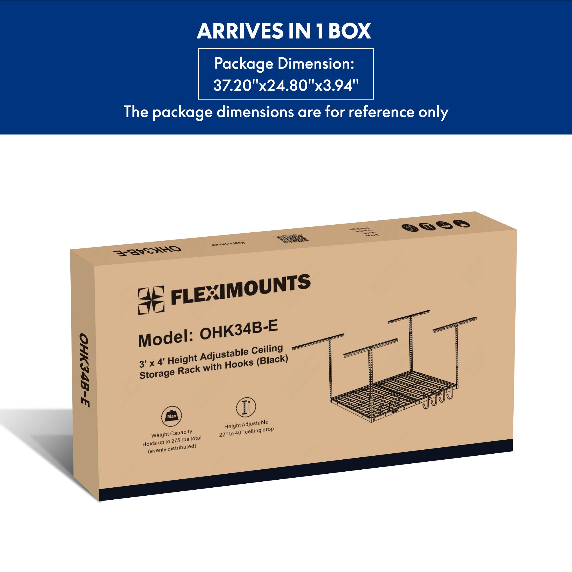 ARRIVES IN 1 BOX

Package Dimension: 37.20"x24.80"x3.94"

The package dimensions are for reference only

Model: OHK34B-E

3' x 4' Height Adjustable Ceiling Storage Rack with Hooks (Black)

Weight Capacity: Holds up to 275 lbs total (evenly distributed)

Height Adjustable: 22" to 40" ceiling drop